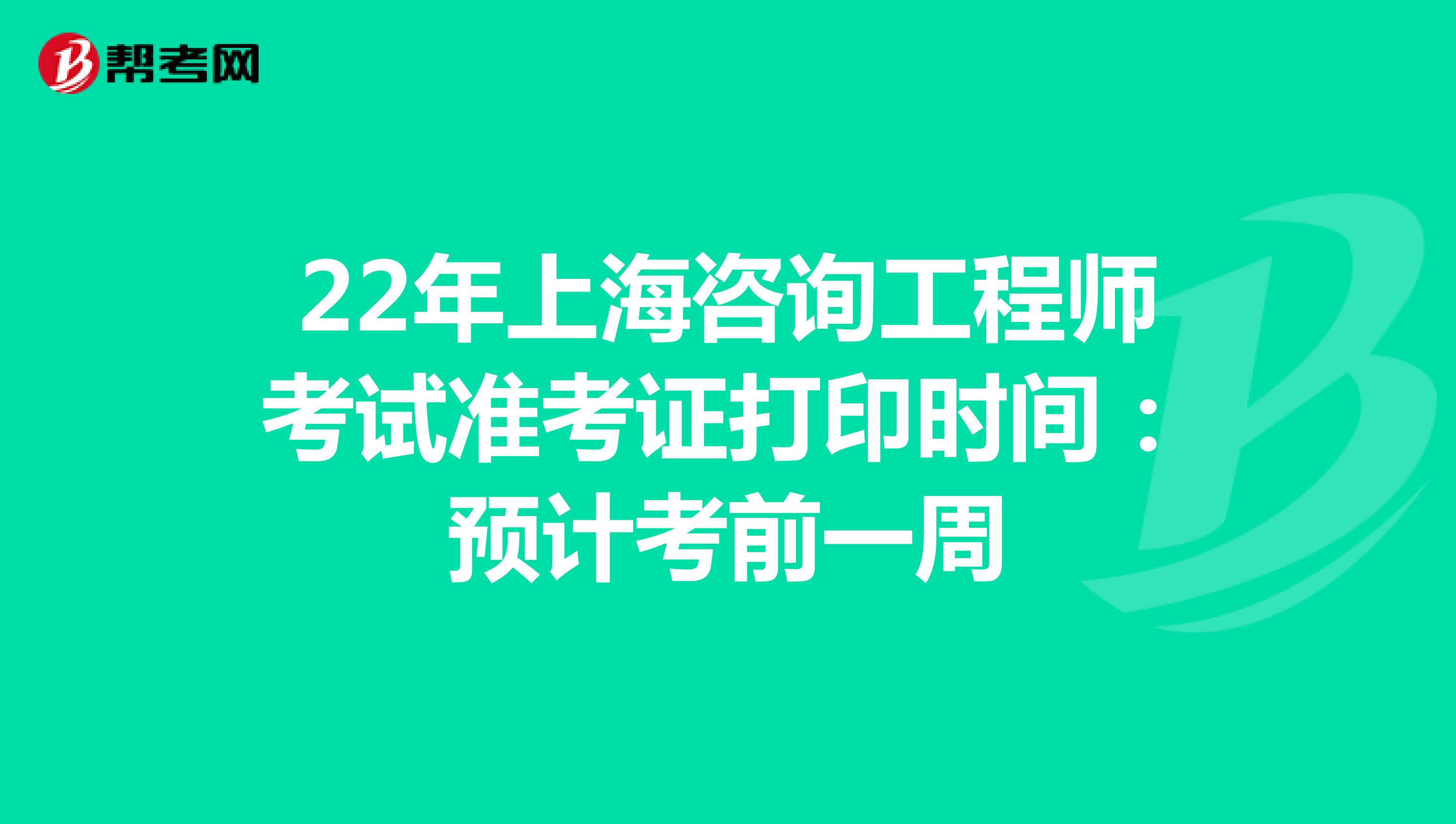 22年上海咨询工程师考试准考证打印时间：预计考前一周