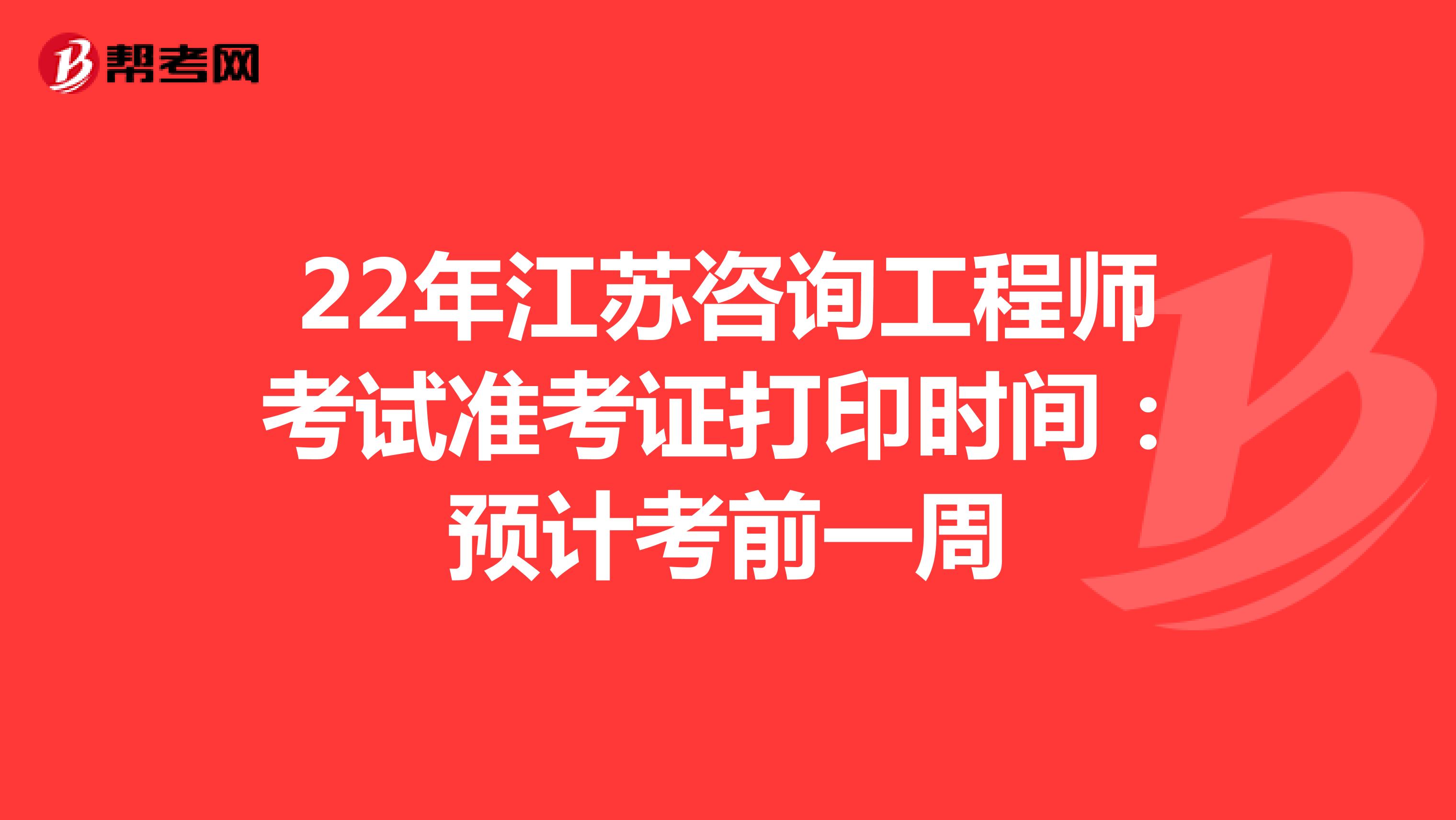 22年江苏咨询工程师考试准考证打印时间：预计考前一周