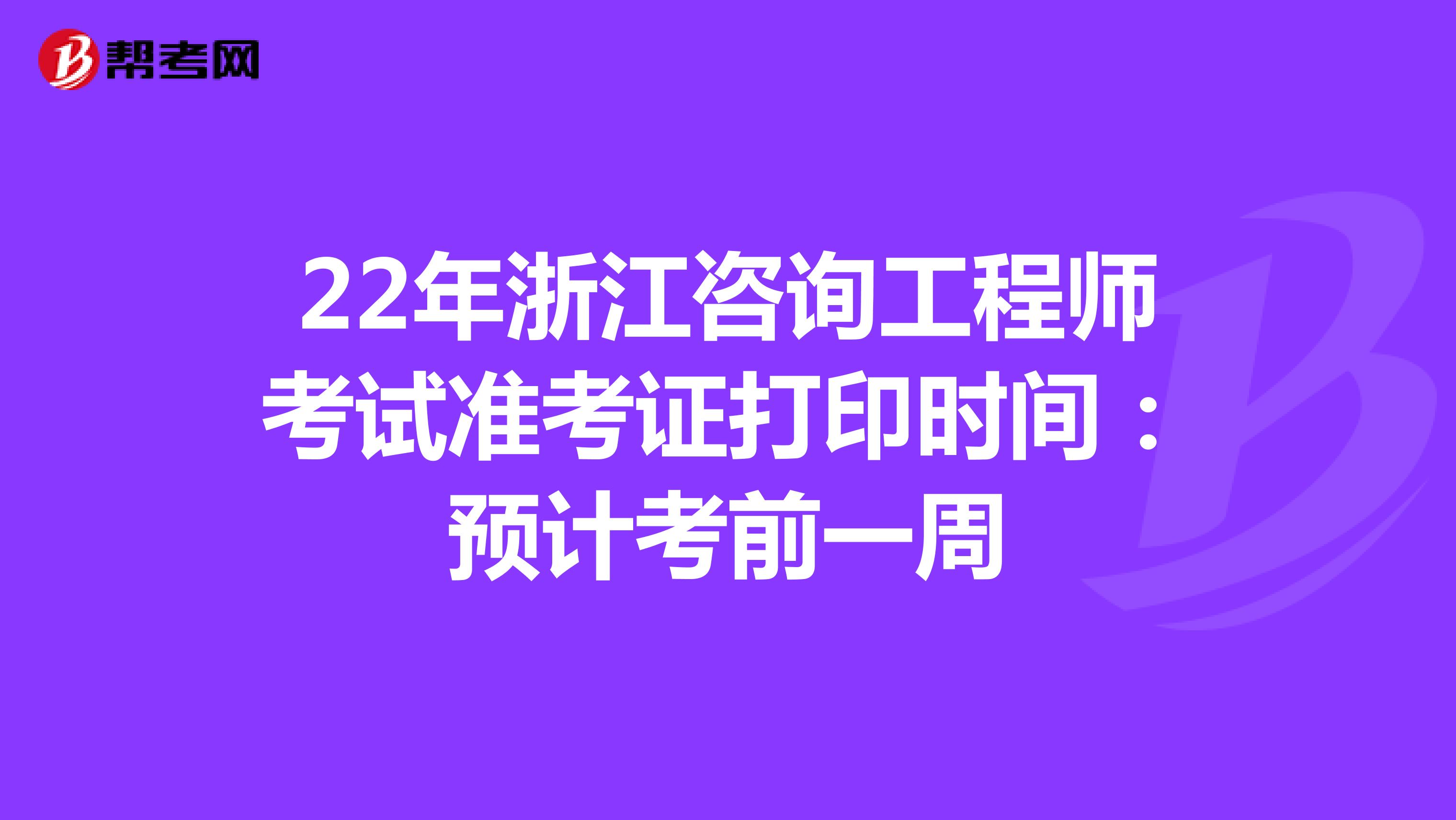 22年浙江咨询工程师考试准考证打印时间：预计考前一周