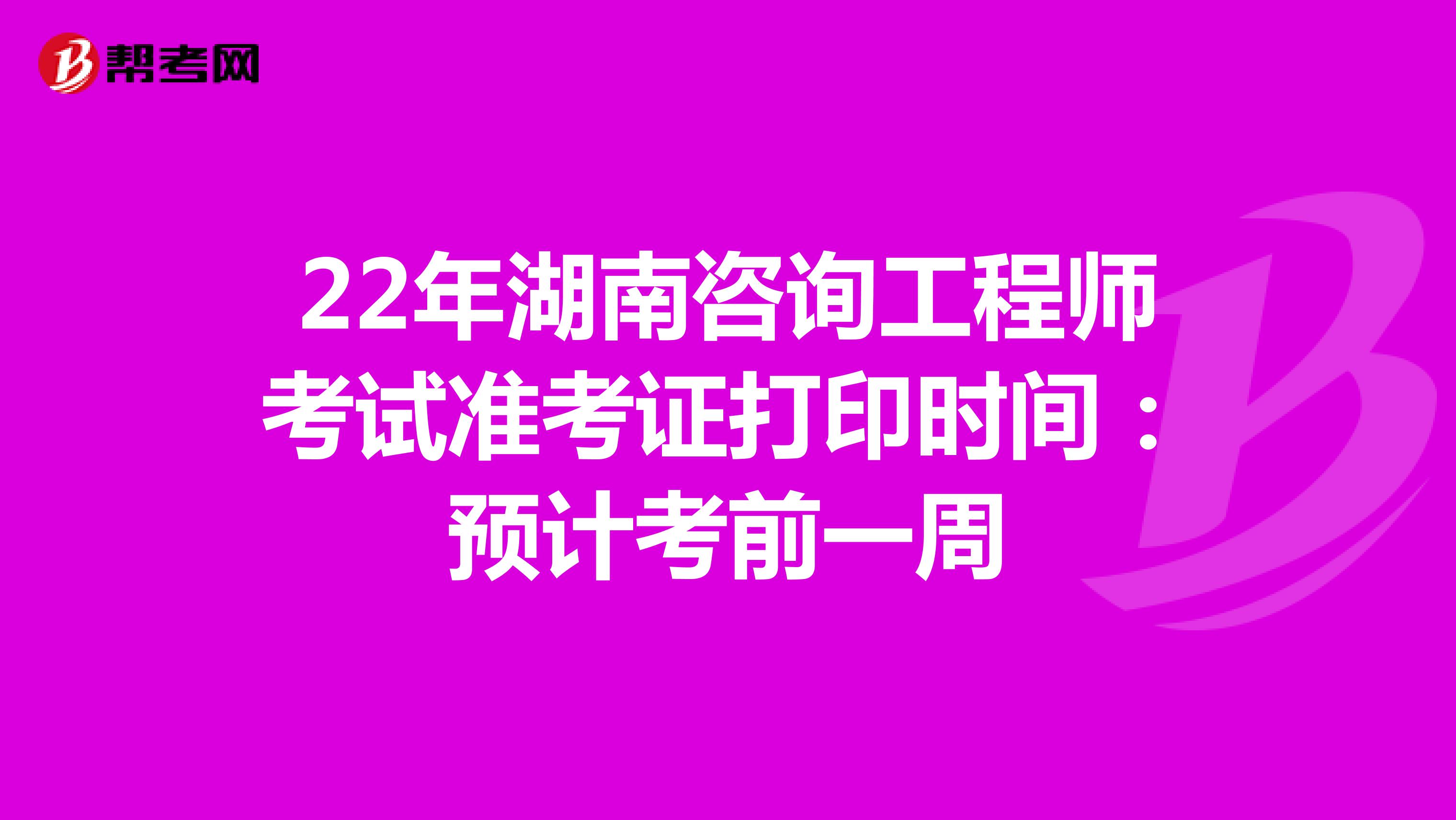 22年湖南咨询工程师考试准考证打印时间：预计考前一周