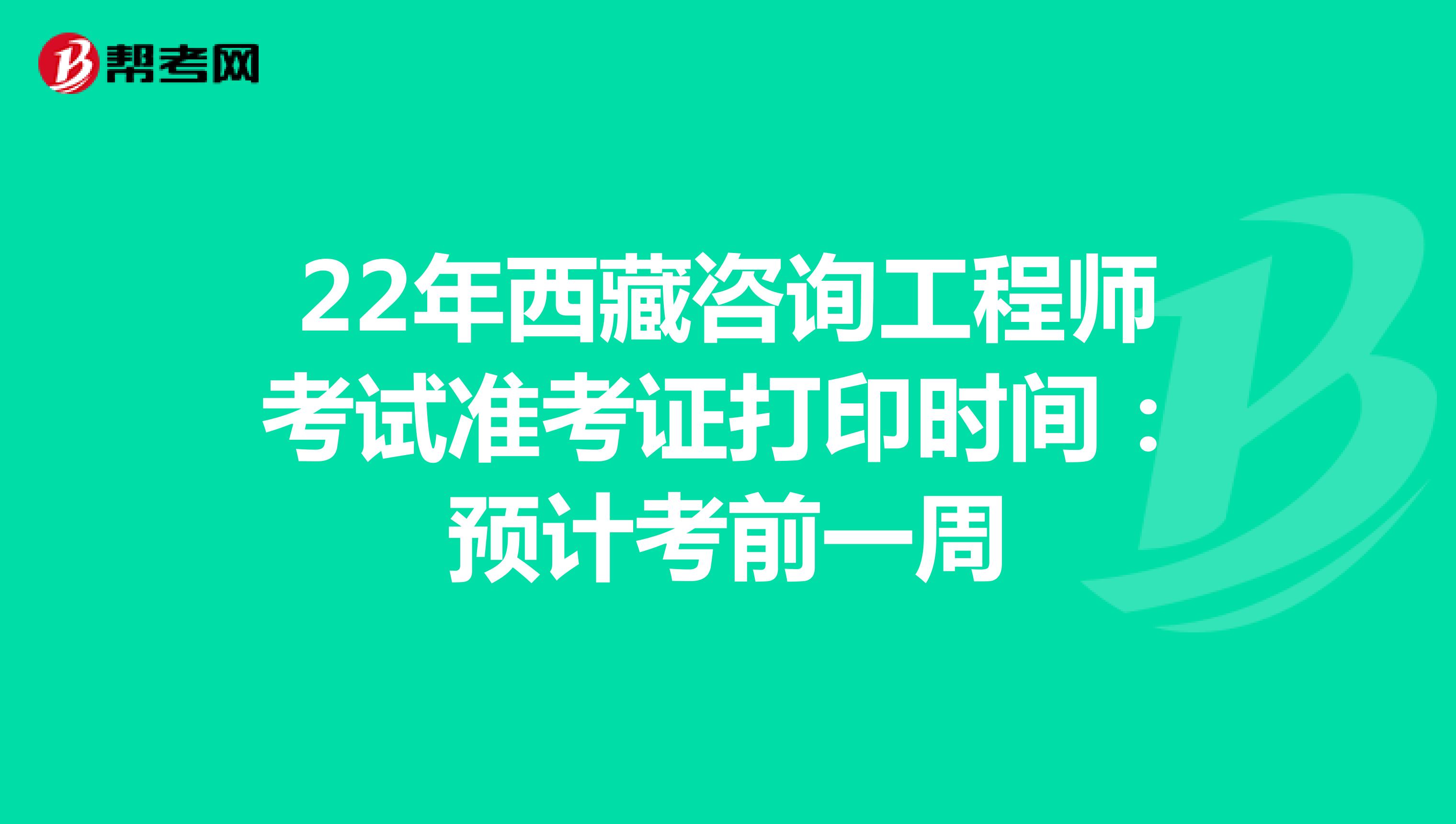 22年西藏咨询工程师考试准考证打印时间：预计考前一周