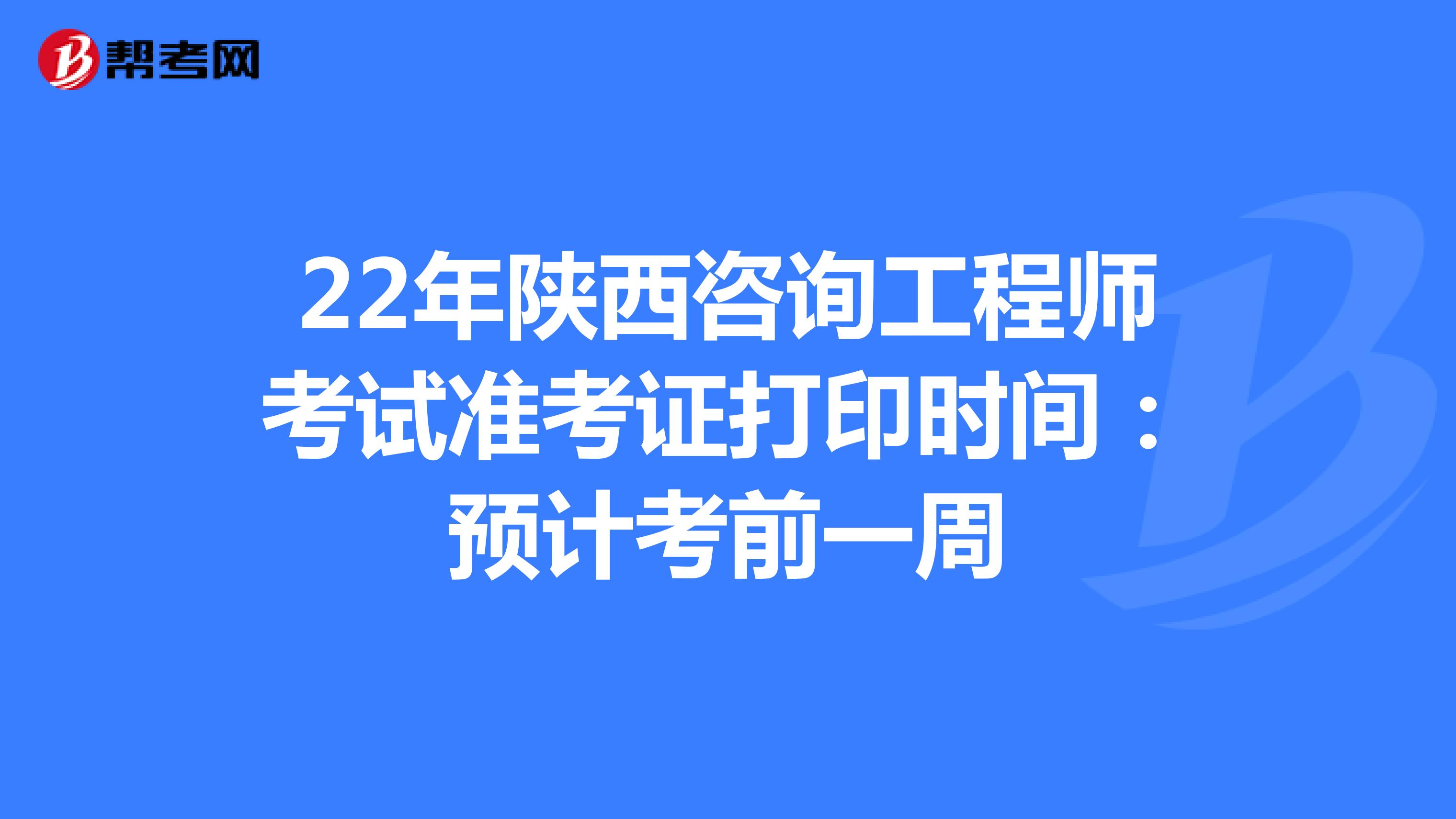 22年陕西咨询工程师考试准考证打印时间：预计考前一周