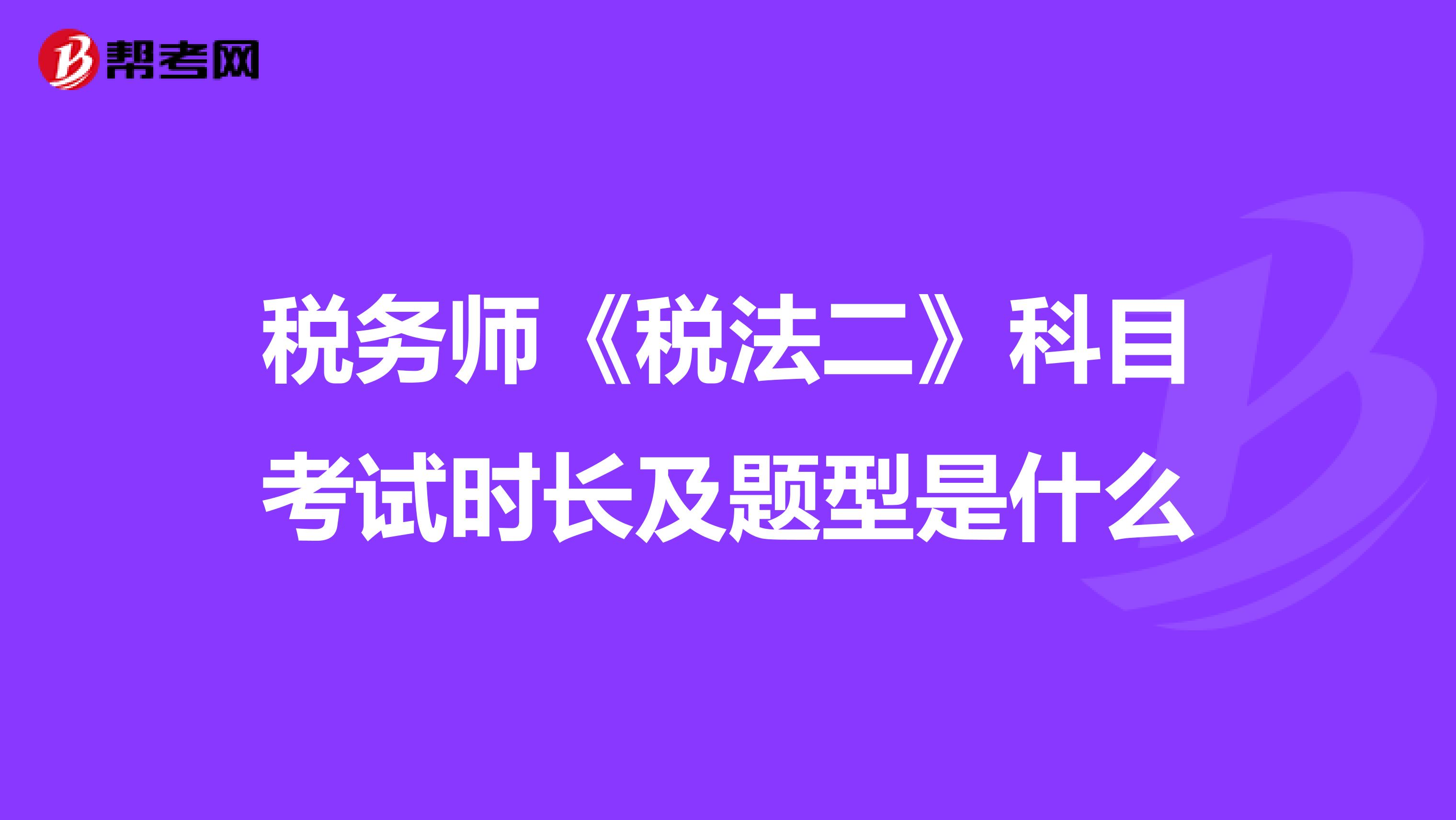 税务师《税法二》科目考试时长及题型是什么