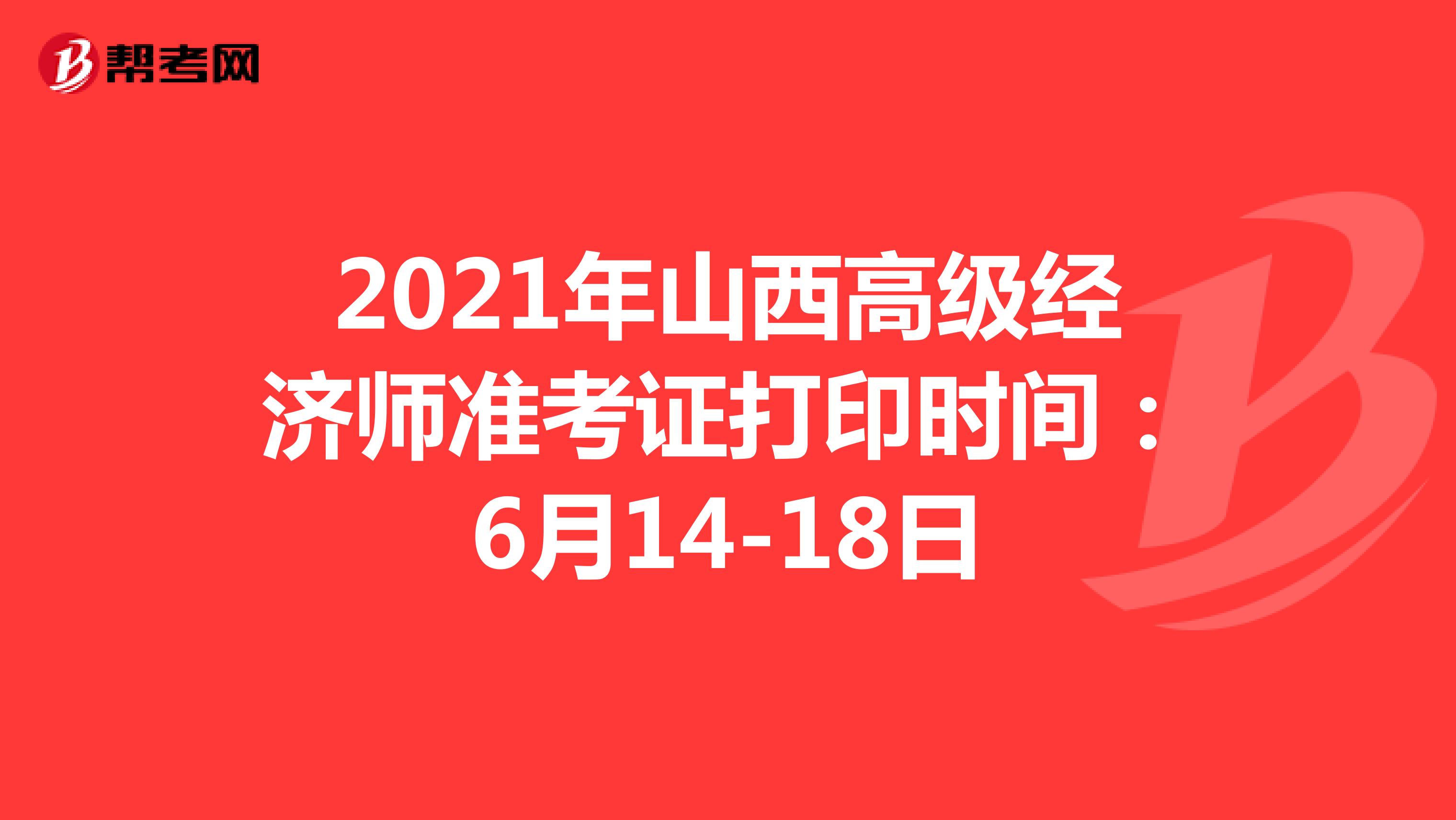 2021年山西高级经济师准考证打印时间：6月14-18日