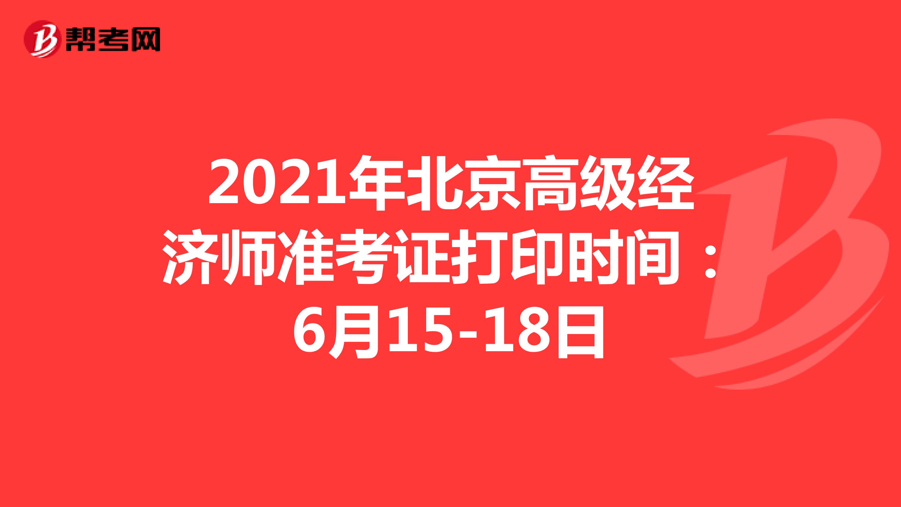 2021年北京高级经济师准考证打印时间：6月15-18日