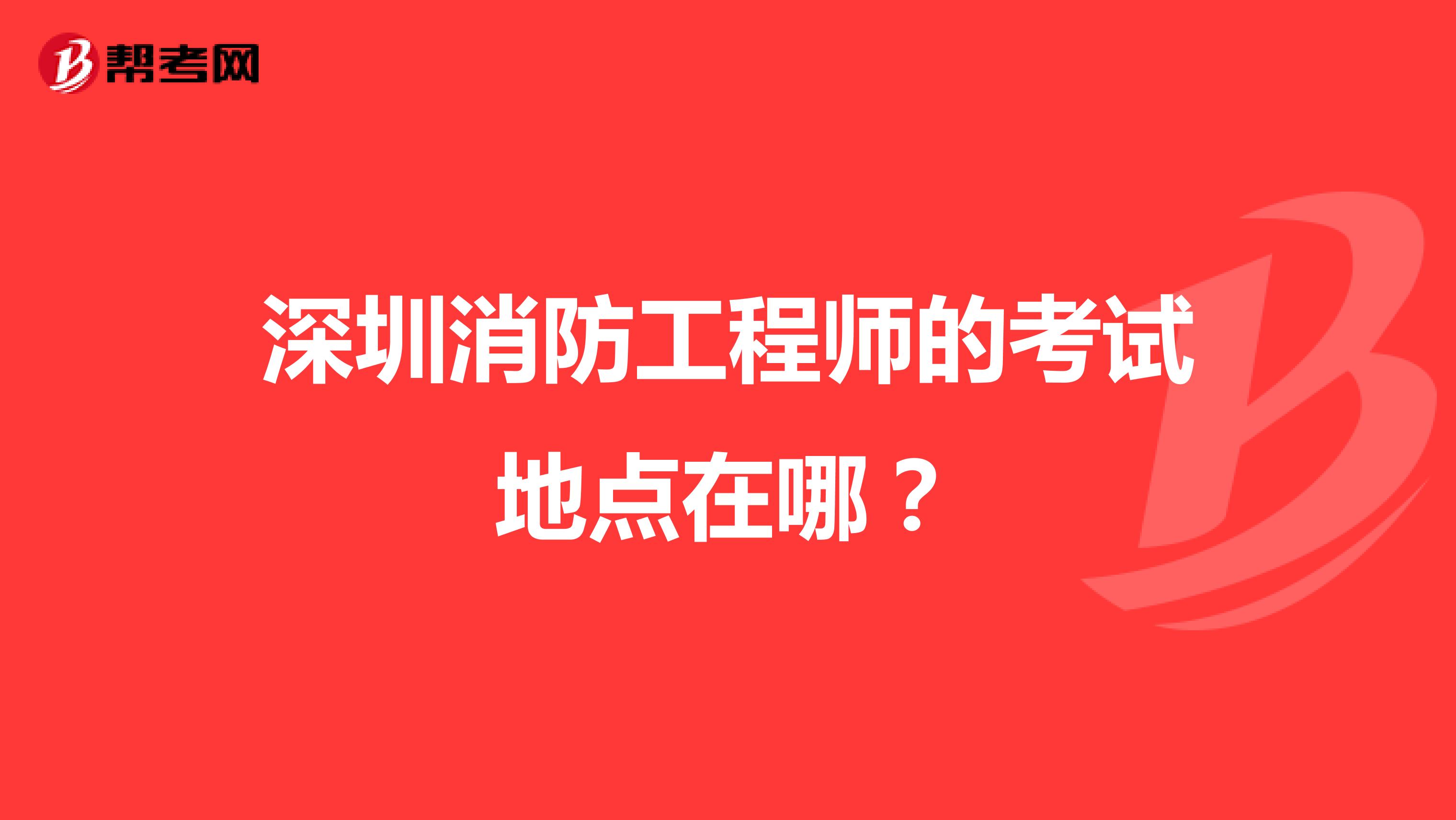 深圳消防工程师的考试地点在哪？