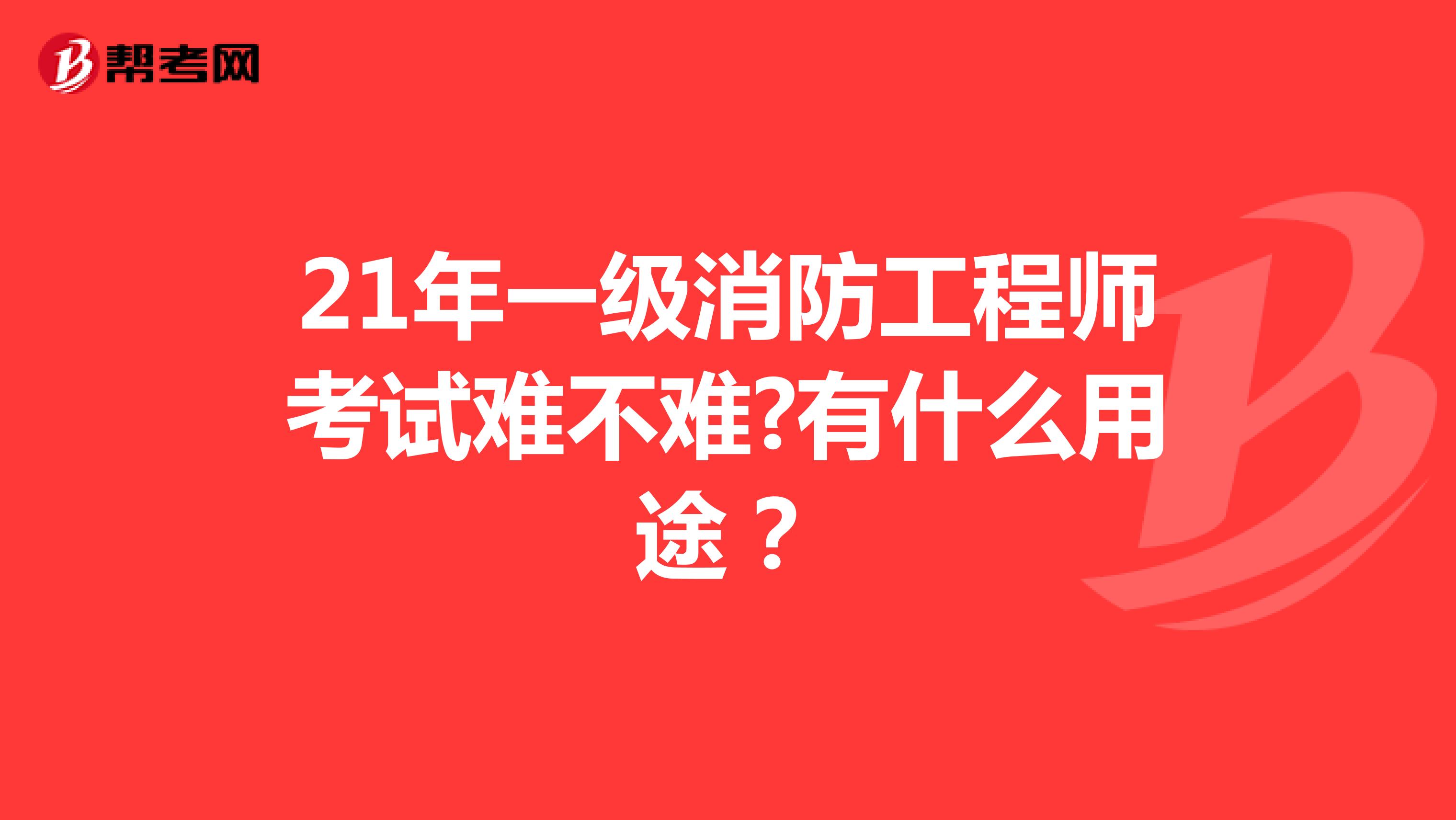 21年一级消防工程师考试难不难?有什么用途？