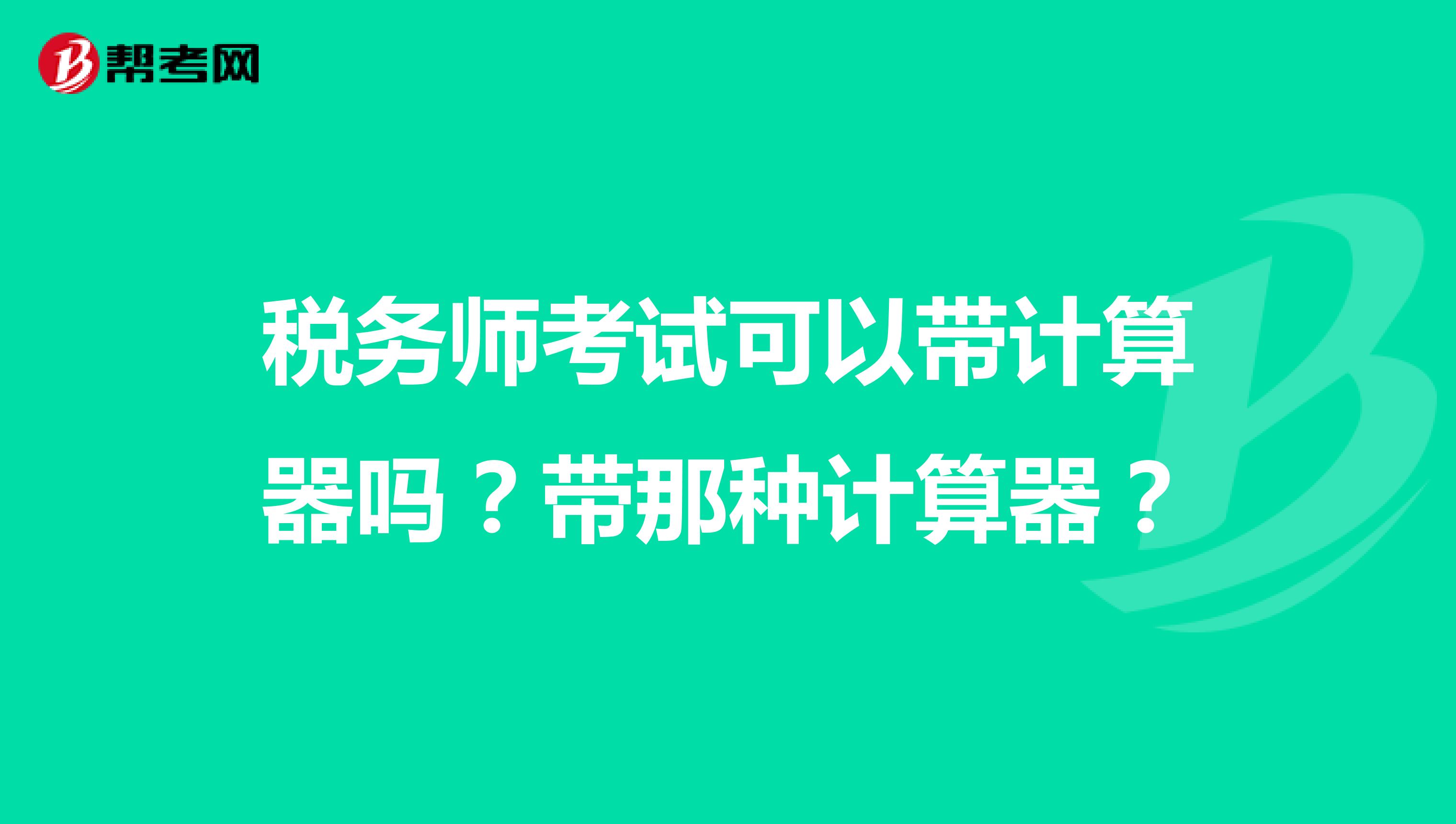 稅務(wù)師考試可以帶計(jì)算器嗎？帶那種計(jì)算器？