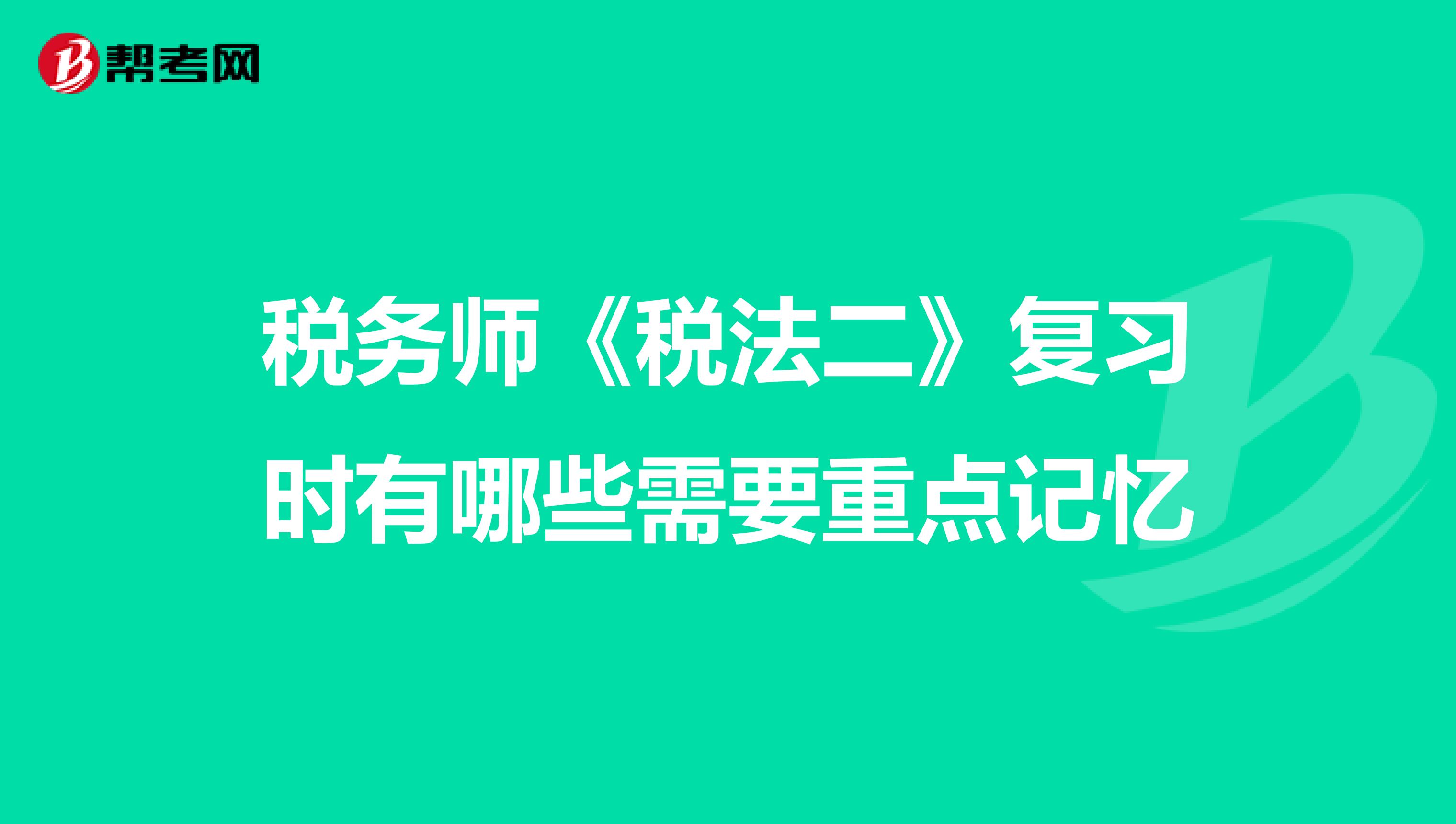 税务师《税法二》复习时有哪些需要重点记忆