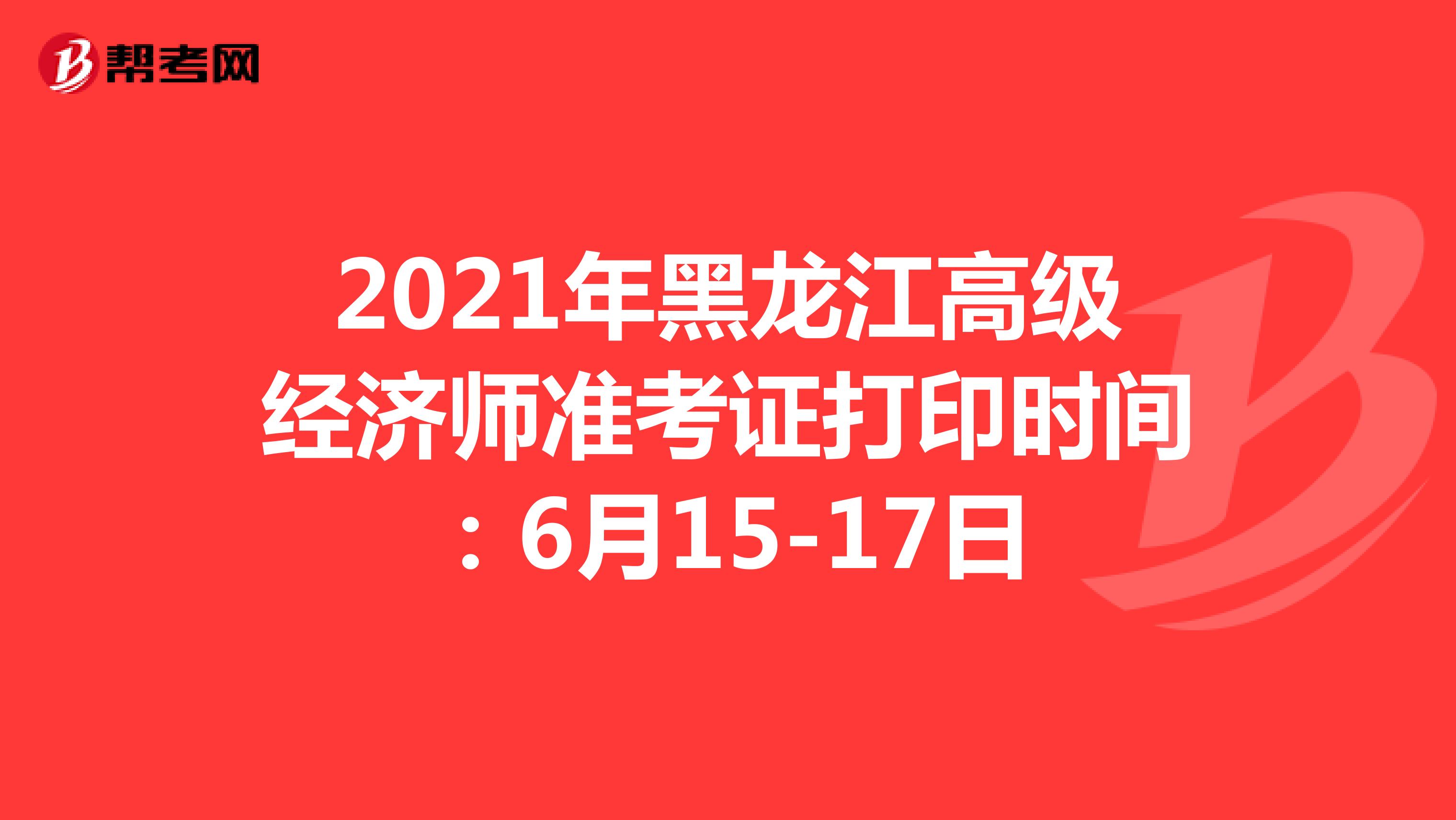 2021年黑龙江高级经济师准考证打印时间：6月15-17日