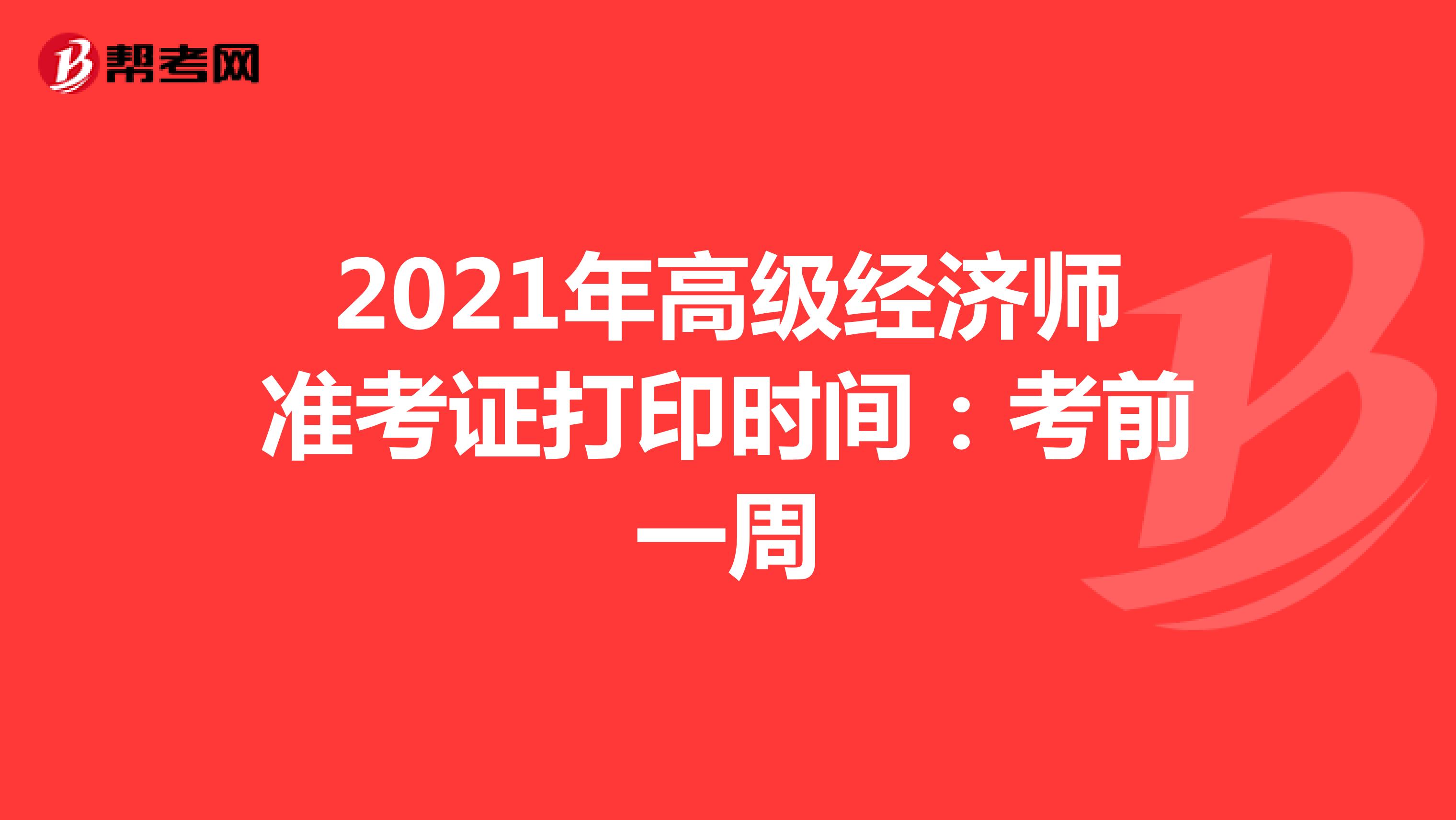 2021年高级经济师准考证打印时间：考前一周