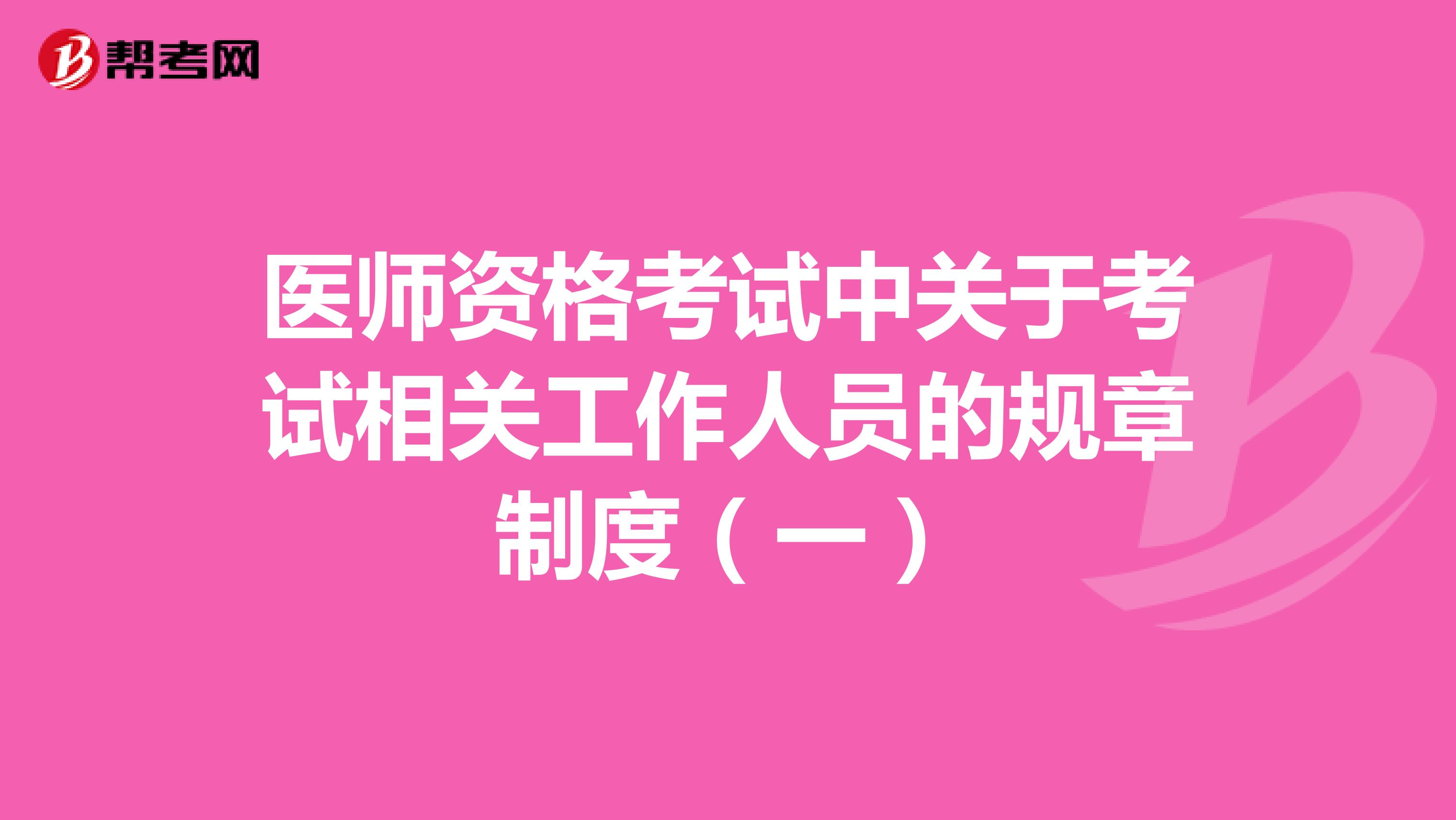 醫(yī)師資格考試中關(guān)于考試相關(guān)工作人員的規(guī)章制度(一)