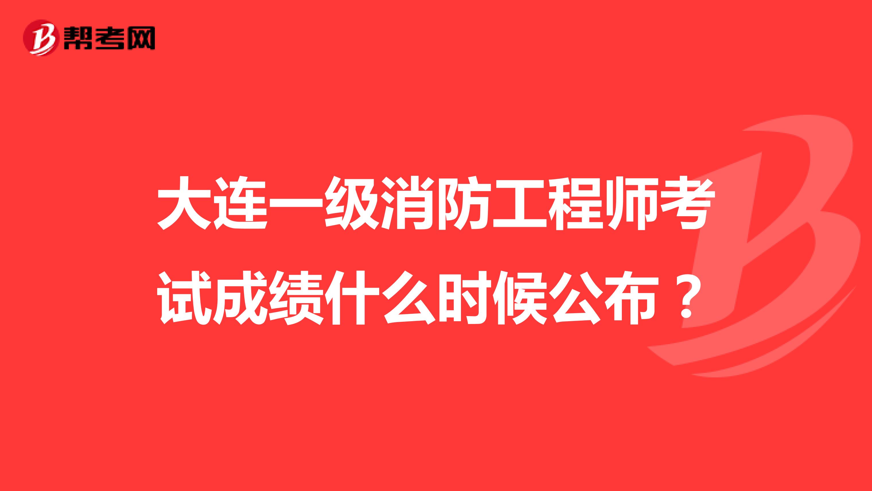 大连一级消防工程师考试成绩什么时候公布？