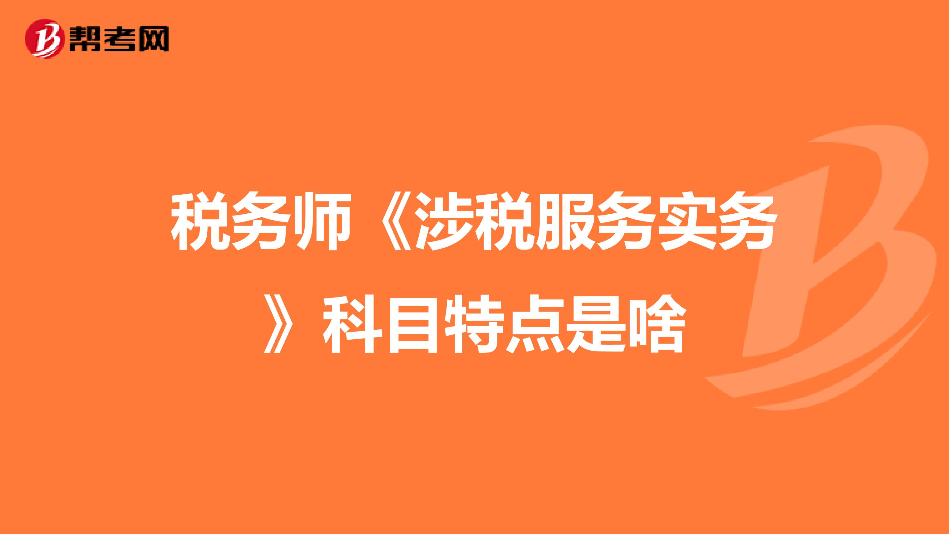 税务师《涉税服务实务》科目特点是啥