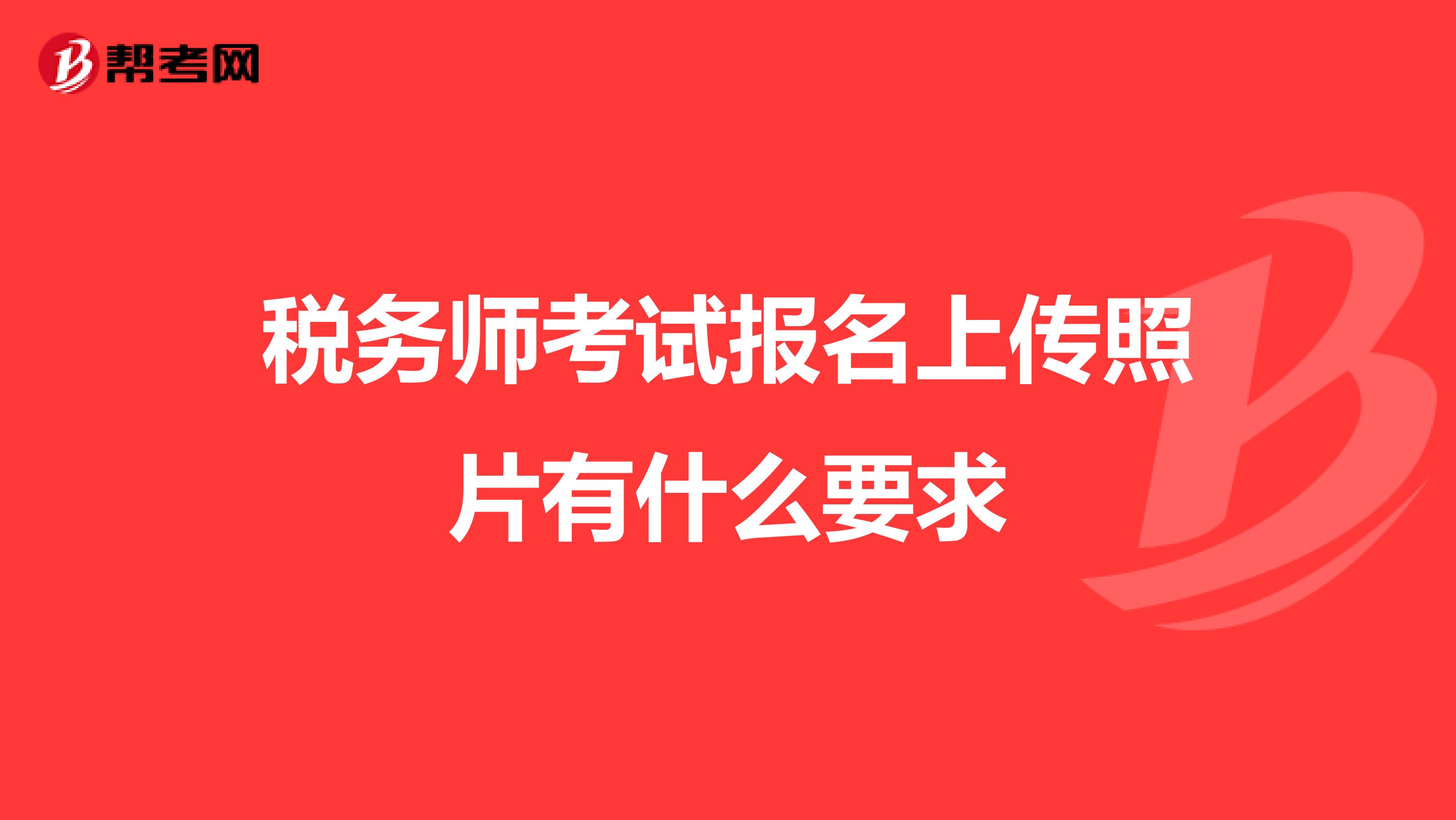 税务师考试报名上传照片有什么要求
