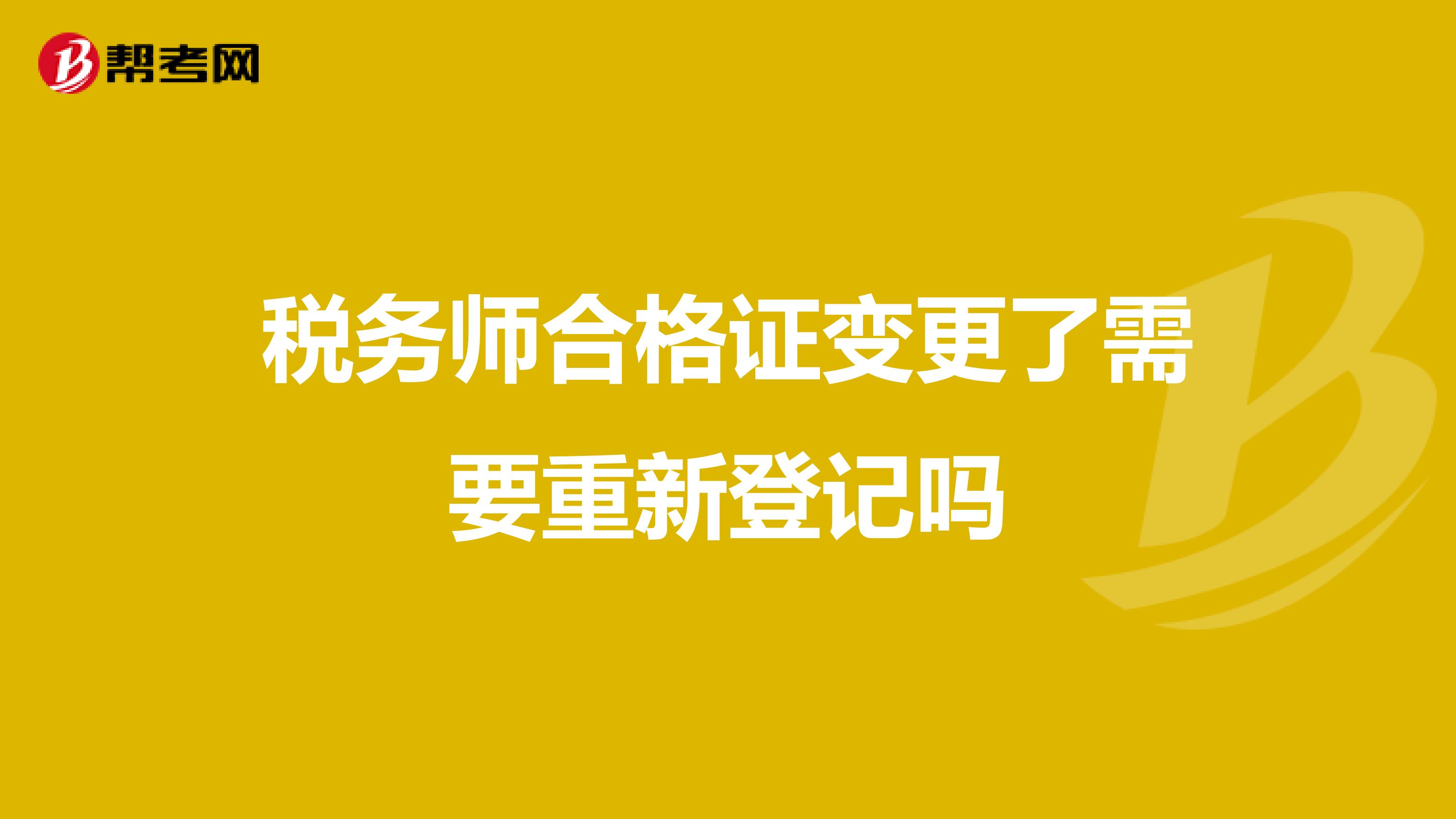 稅務(wù)師合格證變更了需要重新登記嗎