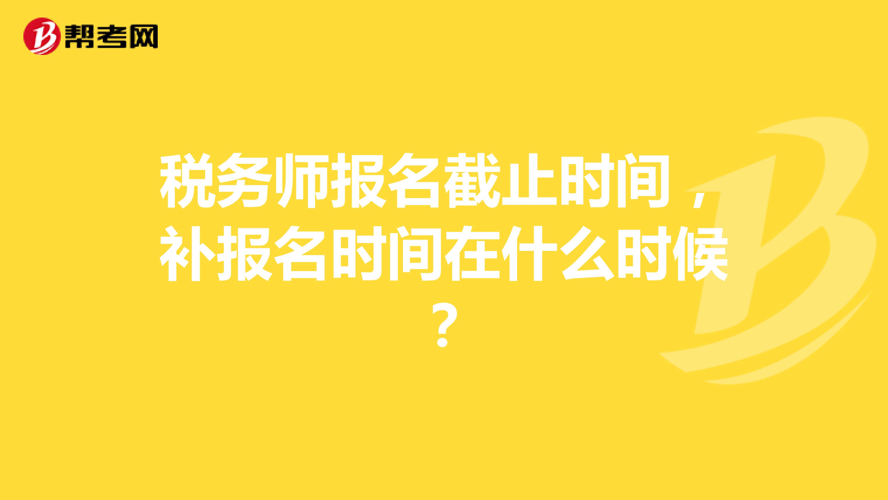 税务师报名截止时间,补报名时间在什么时候?