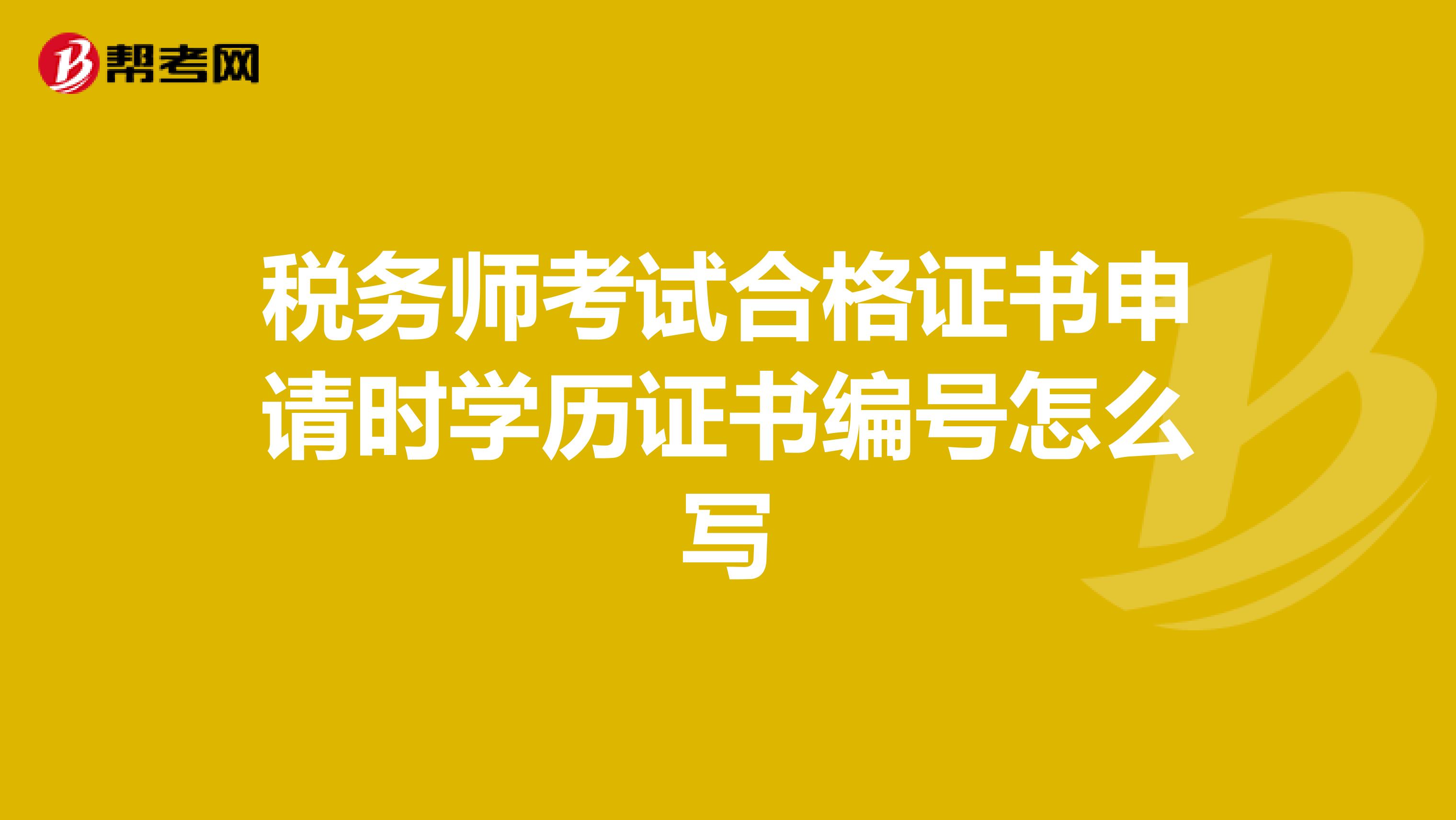 稅務(wù)師考試合格證書(shū)申請(qǐng)時(shí)學(xué)歷證書(shū)編號(hào)怎么寫(xiě)