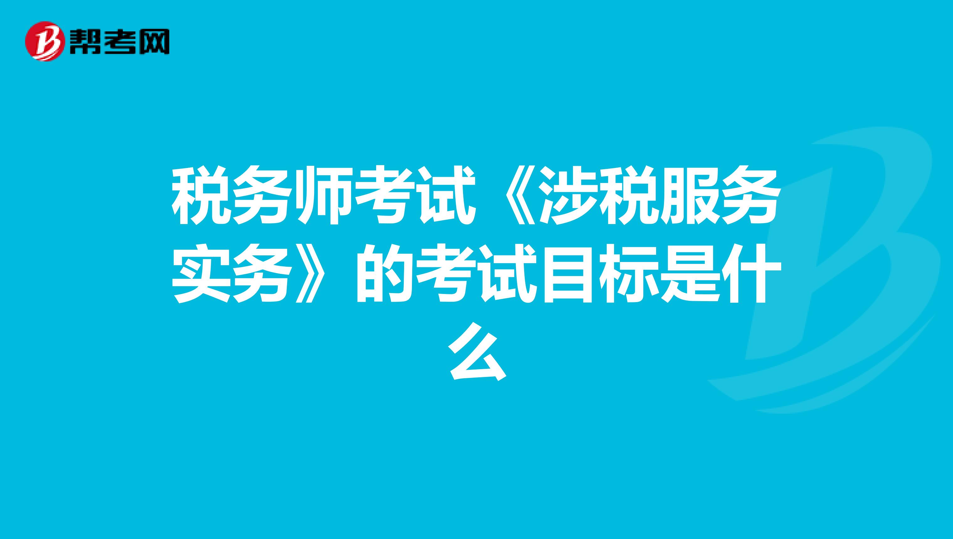 税务师考试《涉税服务实务》的考试目标是什么