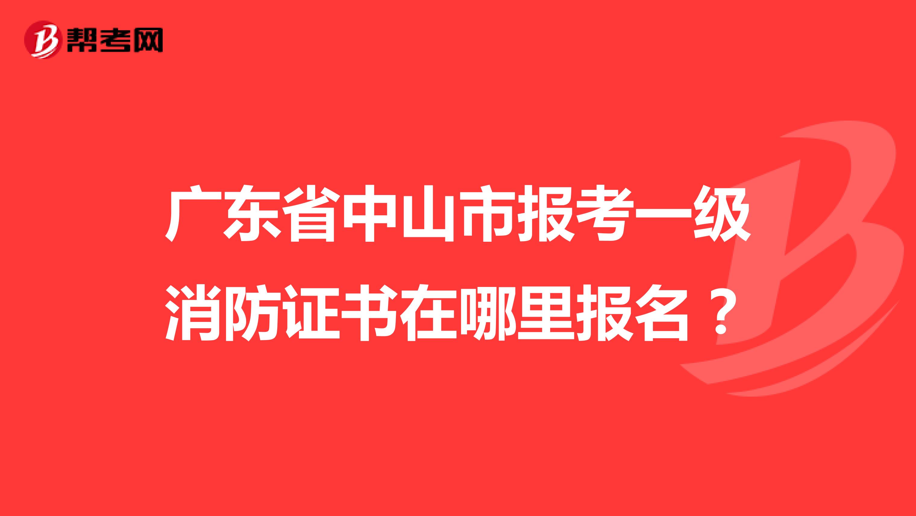 广东省中山市报考一级消防证书在哪里报名？
