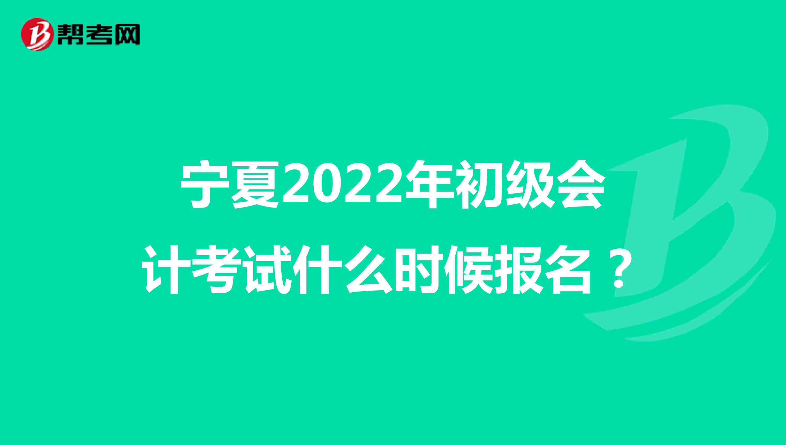 宁夏2022年初级会计考试什么时候报名？
