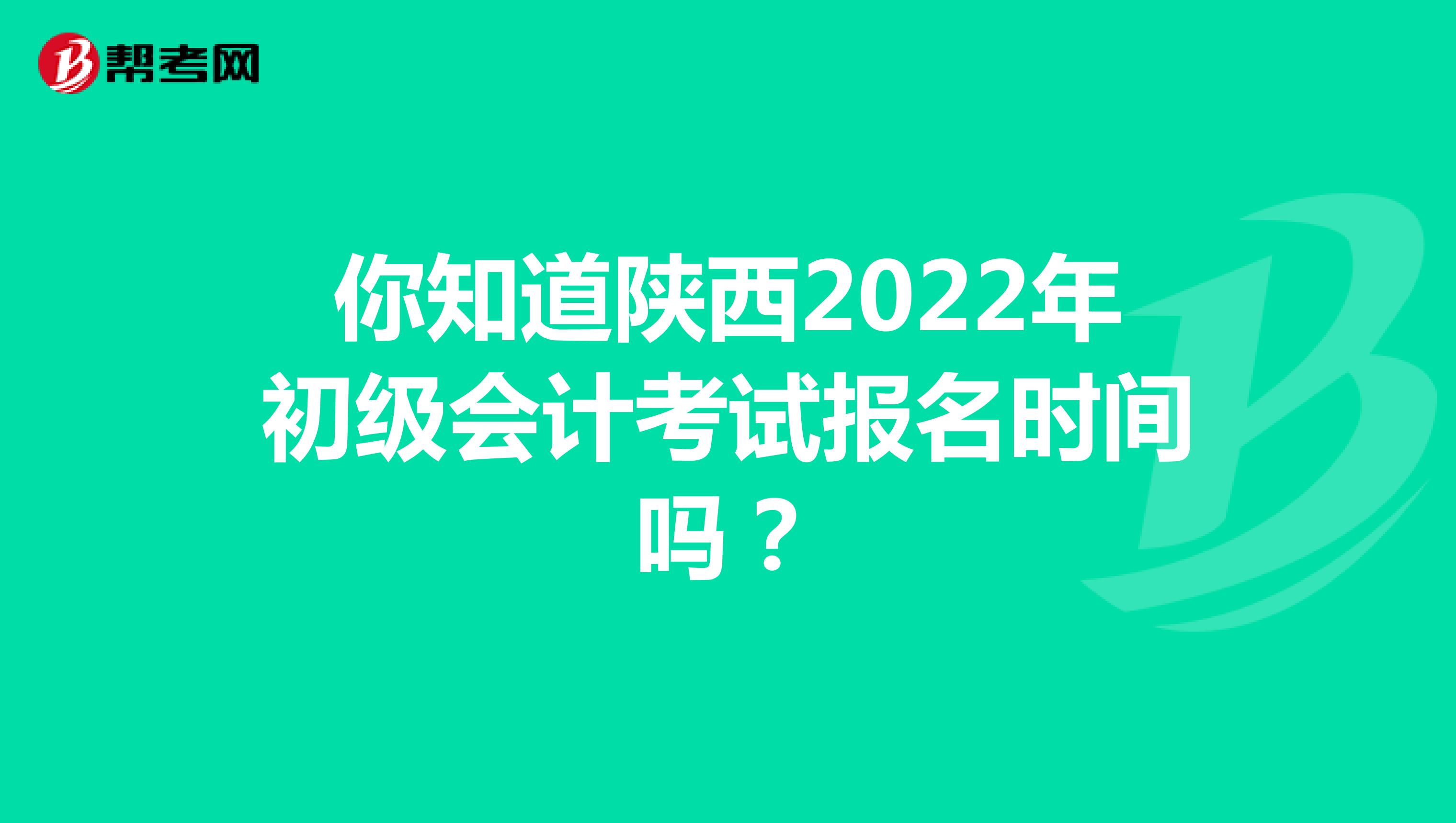 你知道陕西2022年初级会计考试报名时间吗？