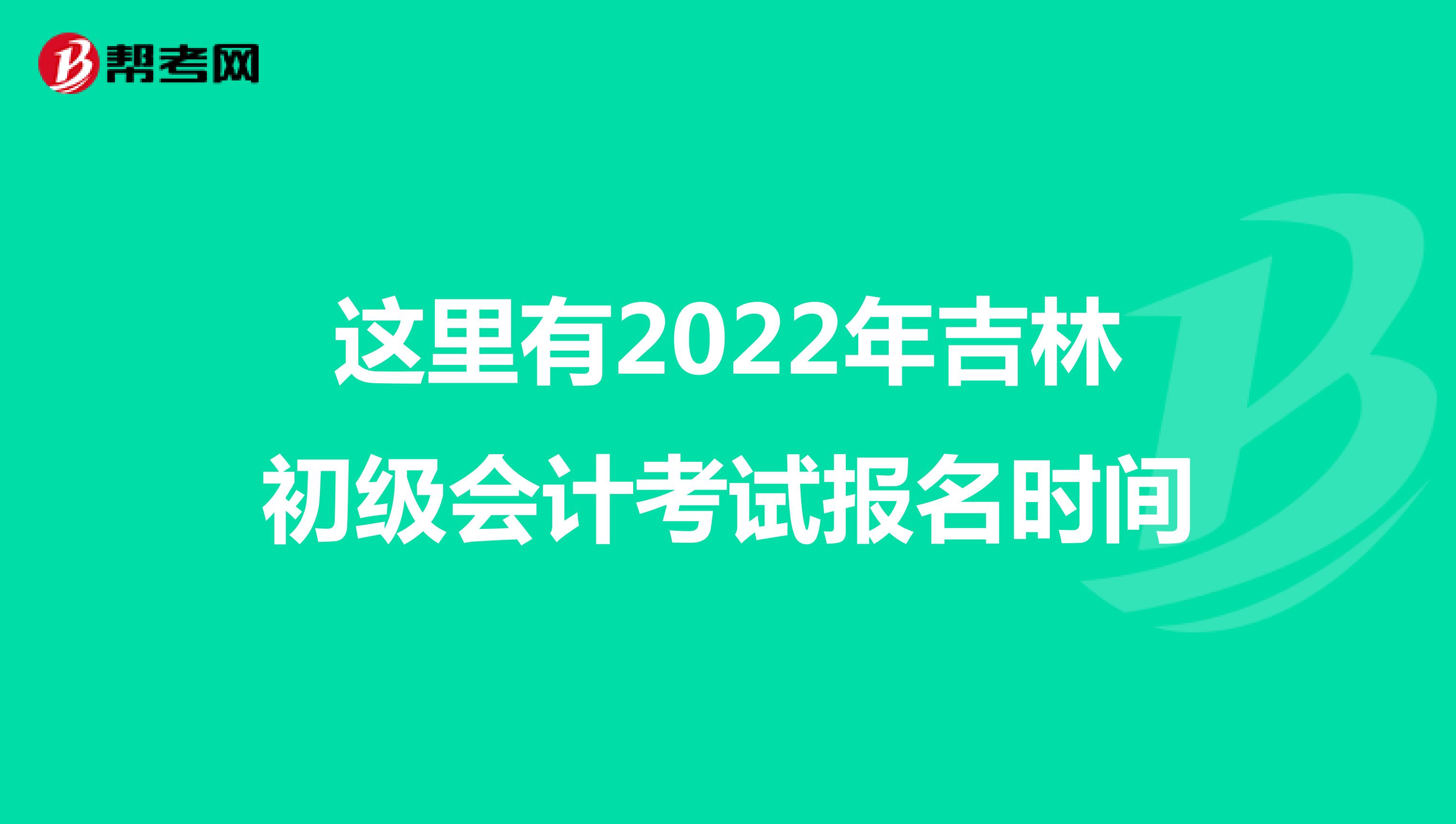 这里有2022年吉林初级会计考试报名时间