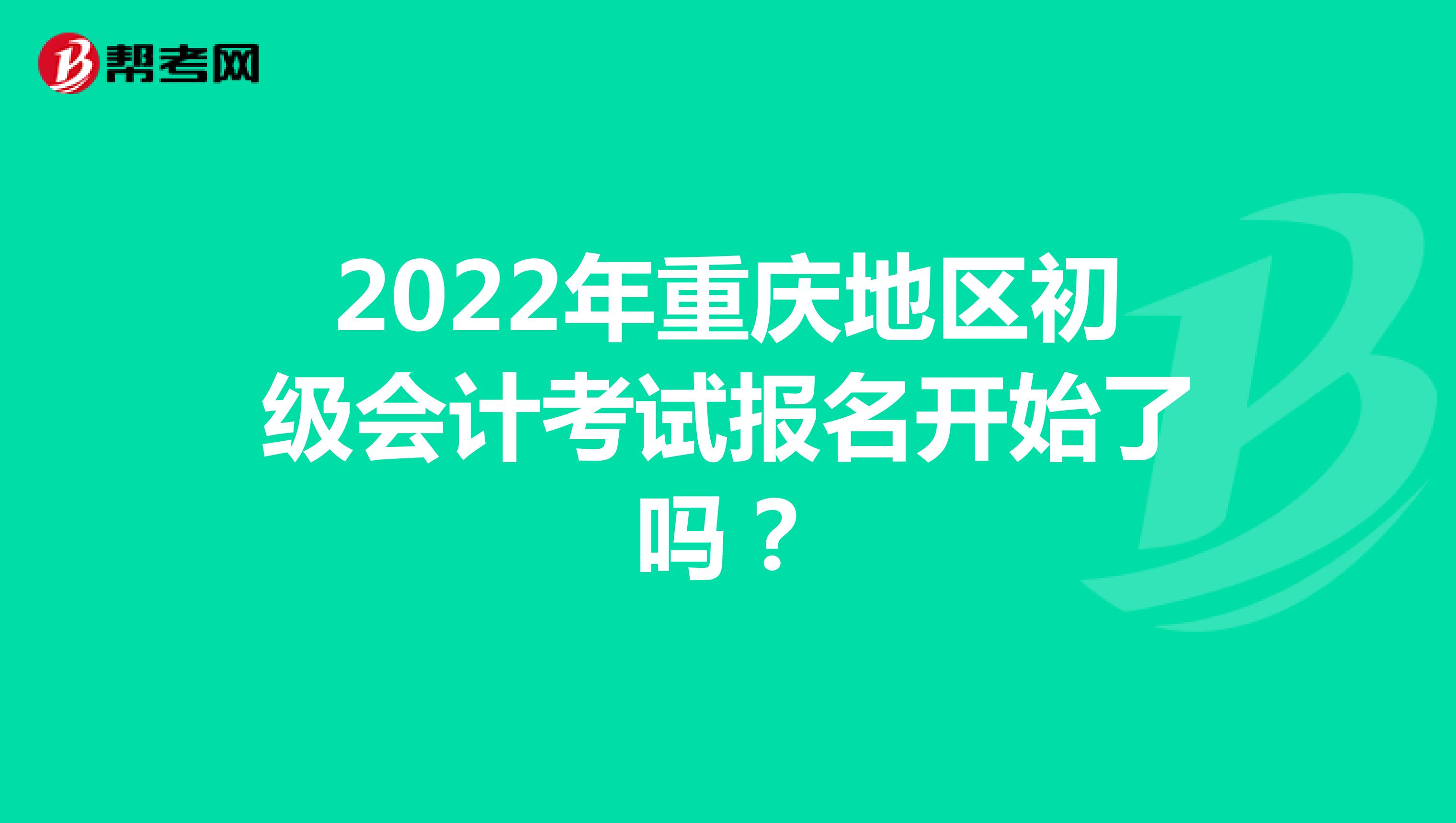 2022年重庆地区初级会计考试报名开始了吗？