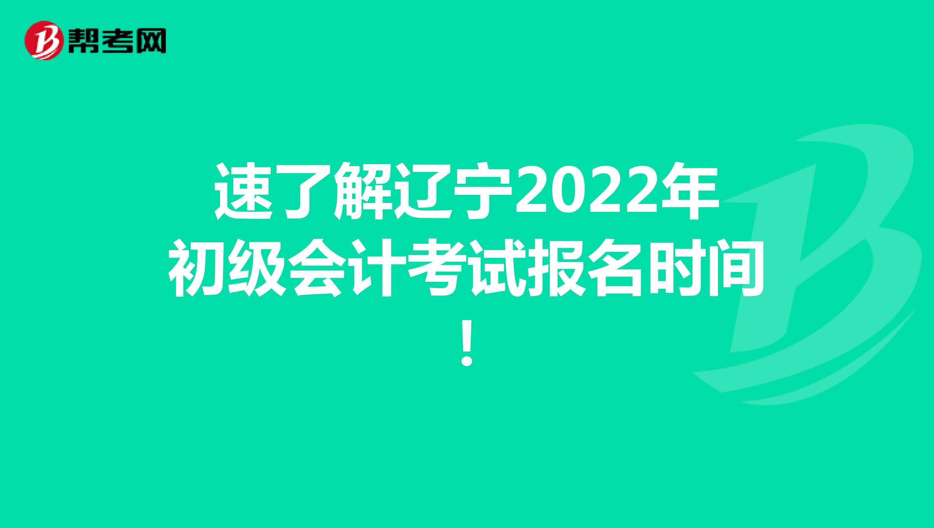 速了解辽宁2022年初级会计考试报名时间！