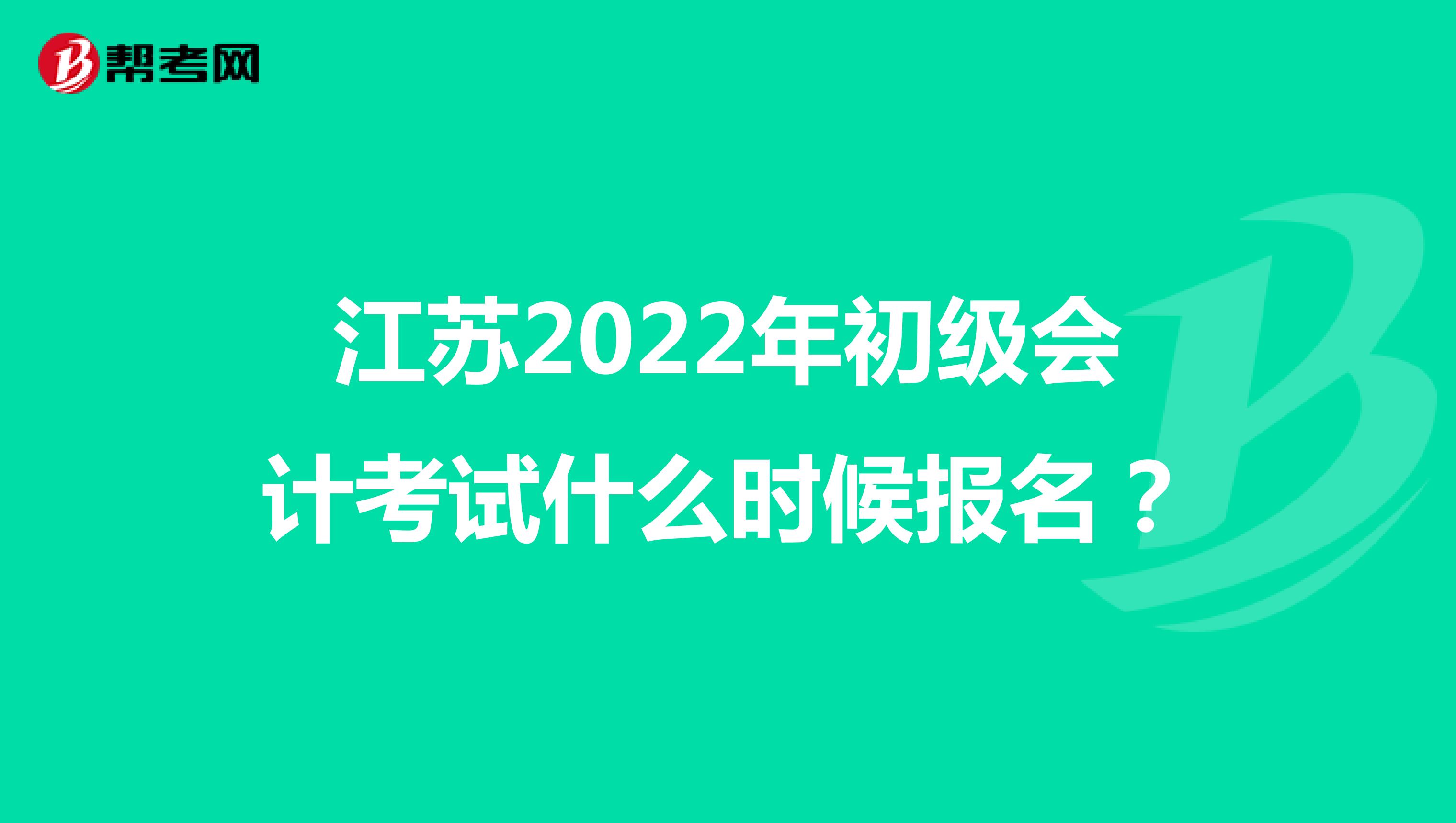 江苏2022年初级会计考试什么时候报名？