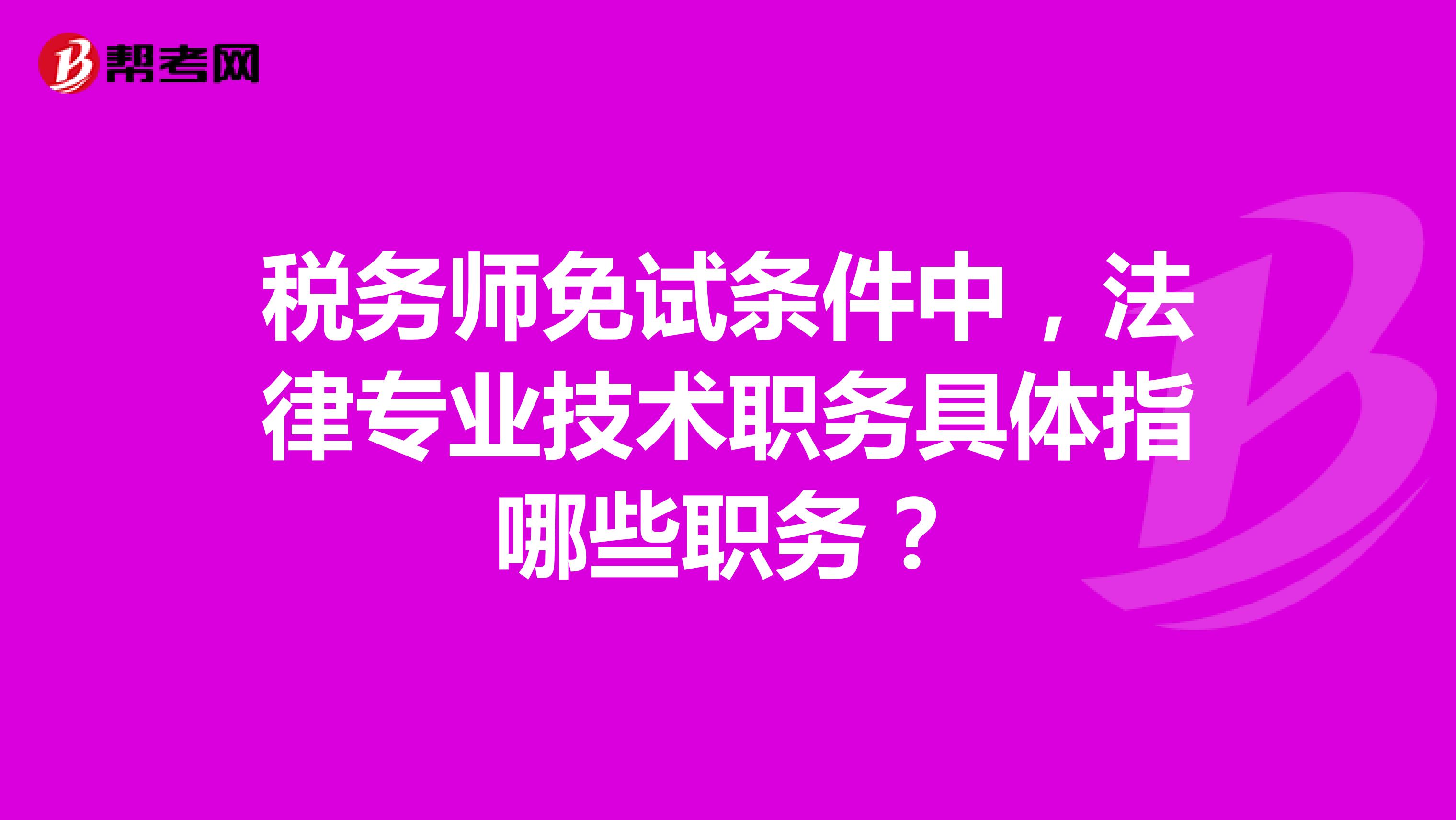 税务师免试条件中，法律专业技术职务具体指哪些职务？