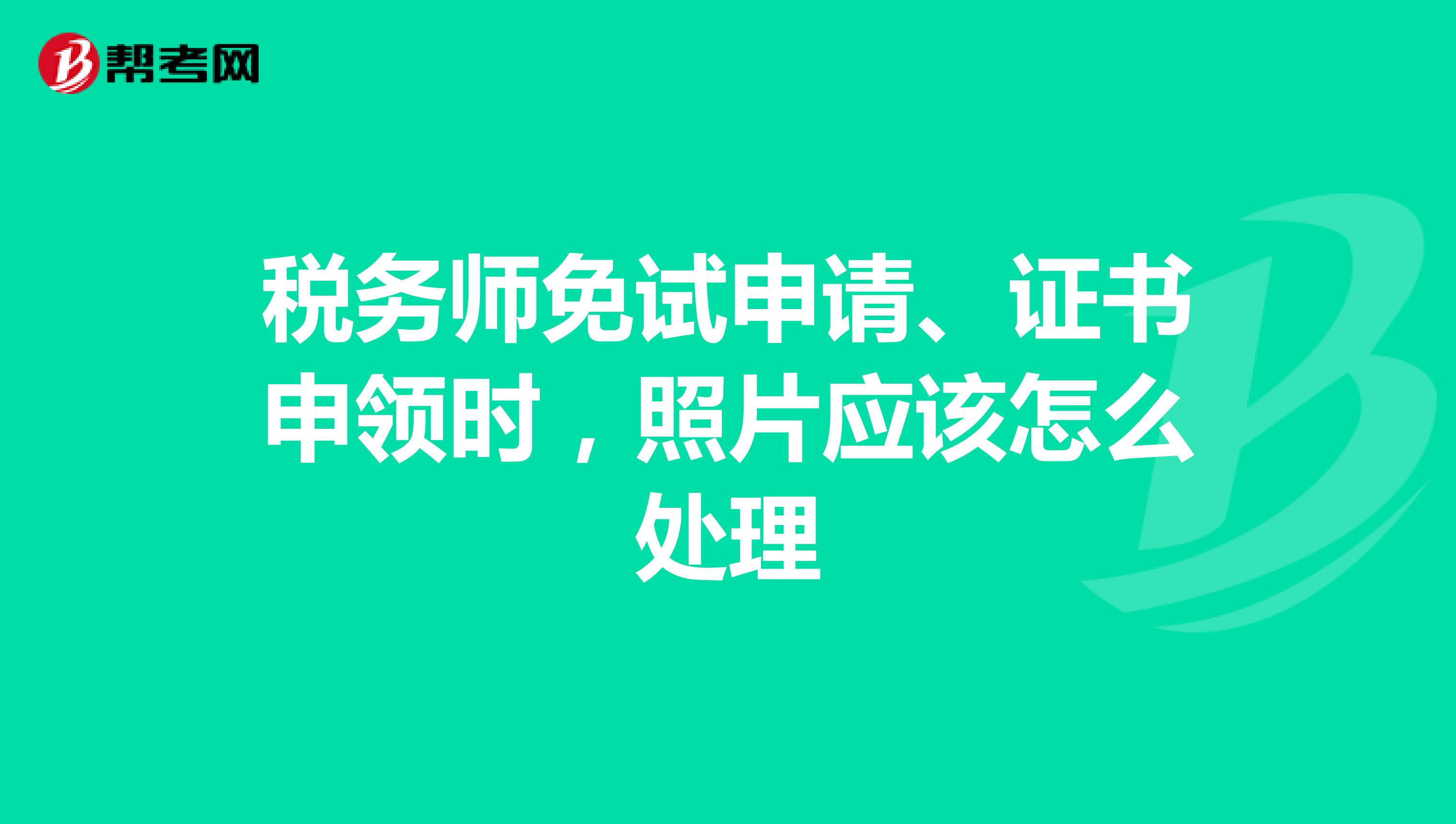稅務(wù)師免試申請、證書申領(lǐng)時，照片應(yīng)該怎么處理