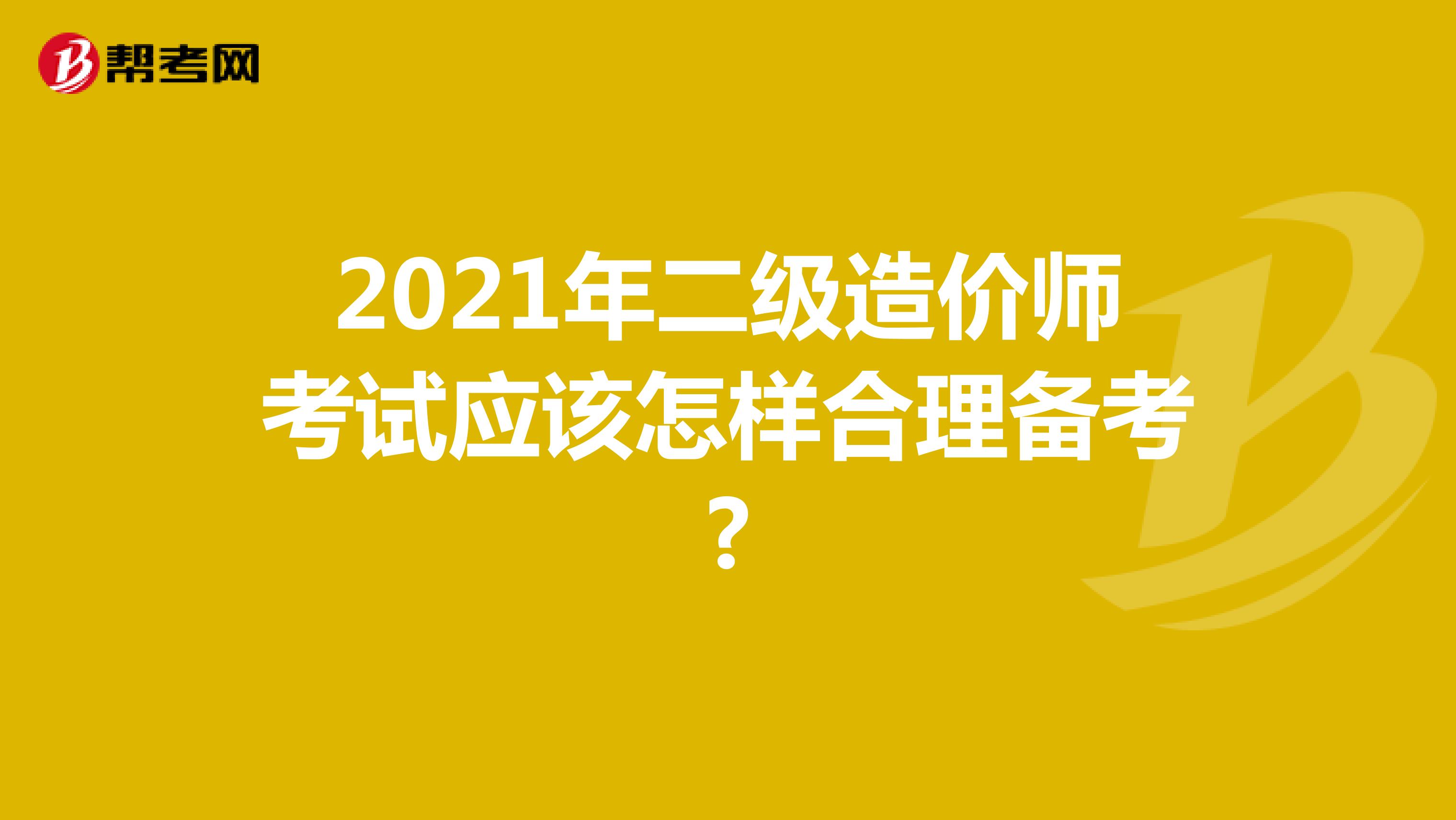 2021年二级造价师考试应该怎样合理备考?