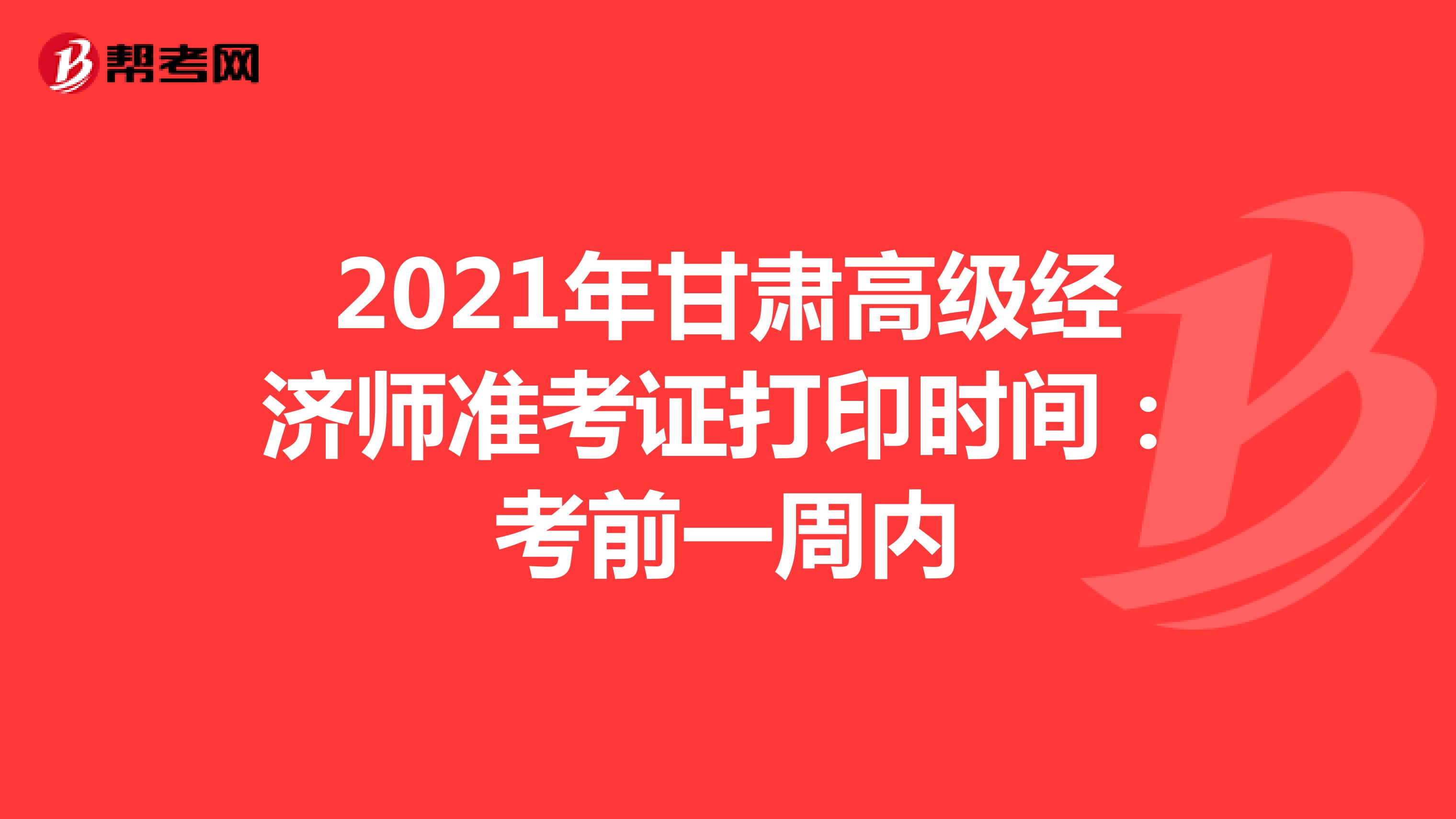2021年甘肃高级经济师准考证打印时间：考前一周内