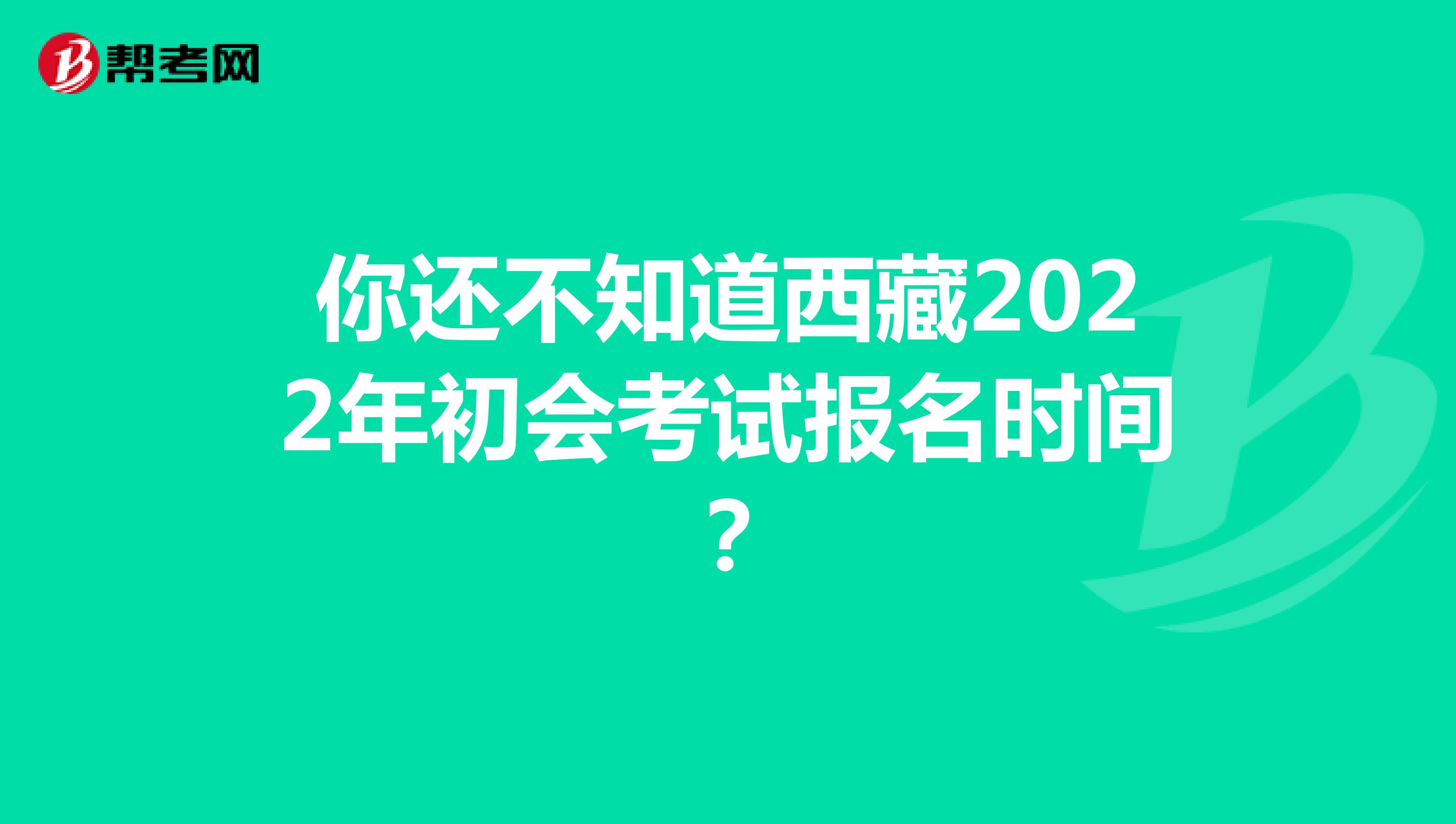 你还不知道西藏2022年初会考试报名时间？