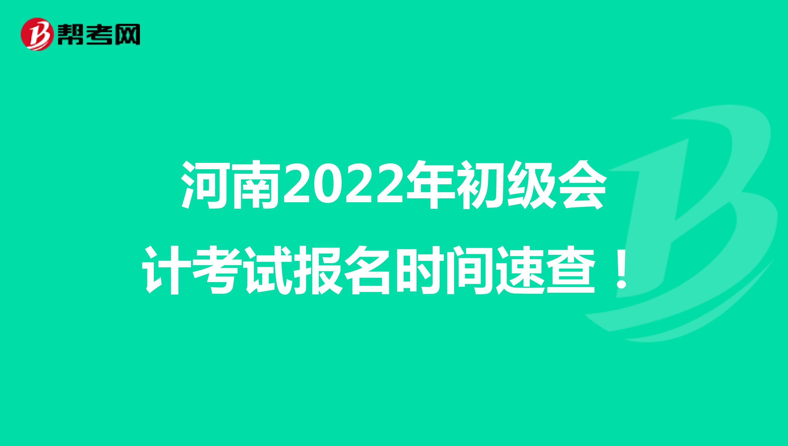 河南2022年初级会计考试报名时间速查！