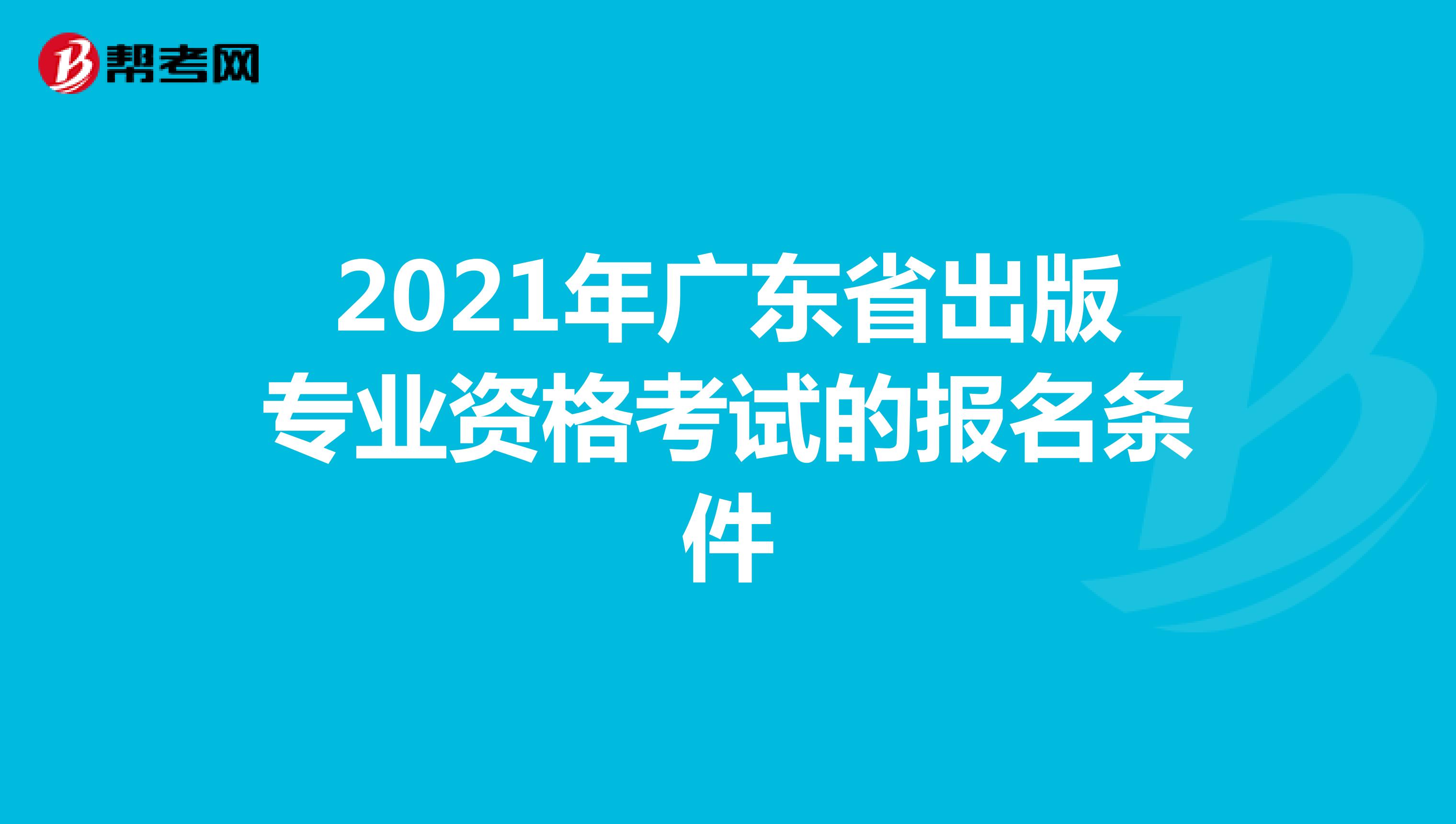 2021年广东省出版专业资格考试的报名条件