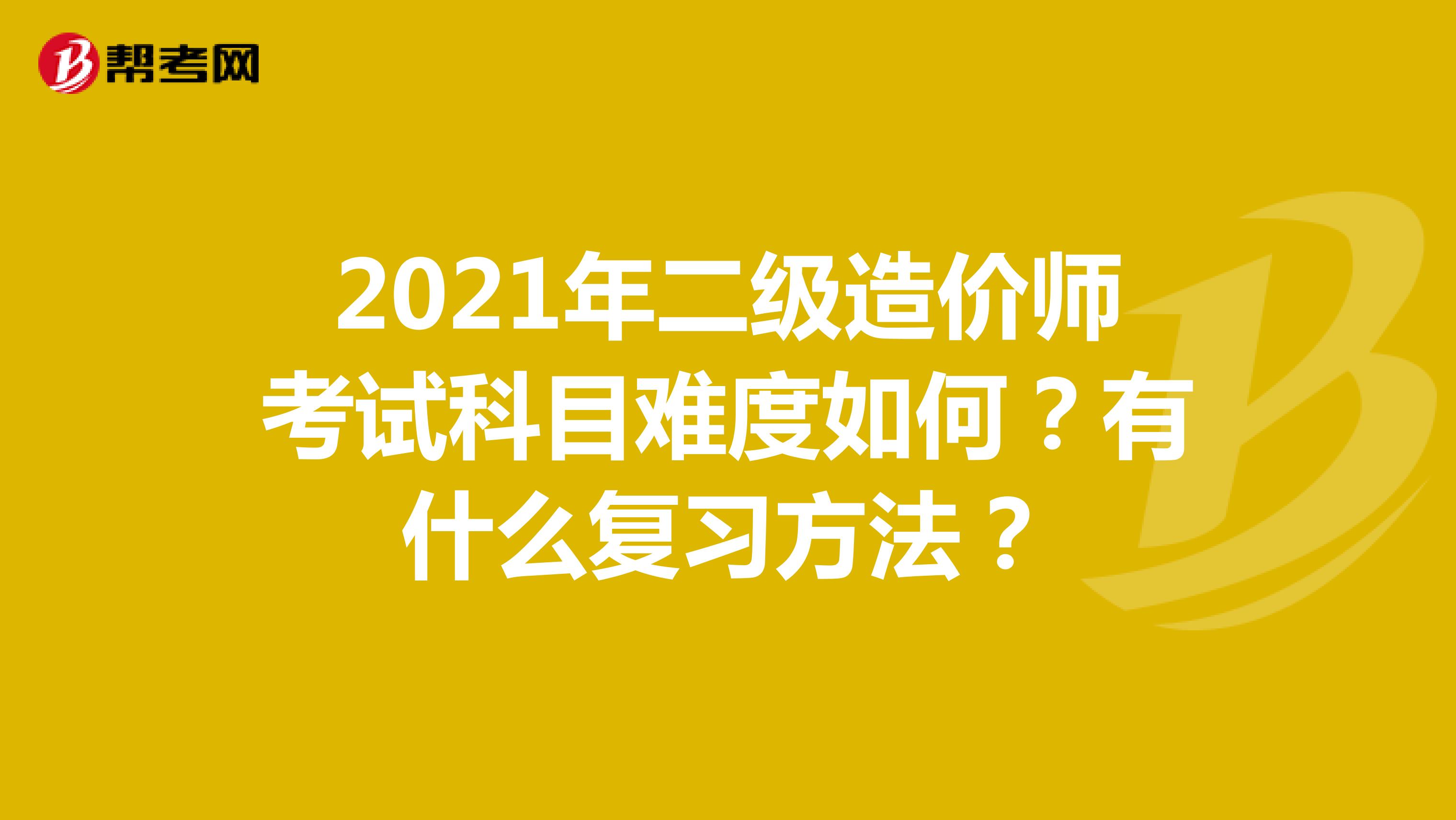 2021年二級造價師考試科目難度如何？有什么復習方法？