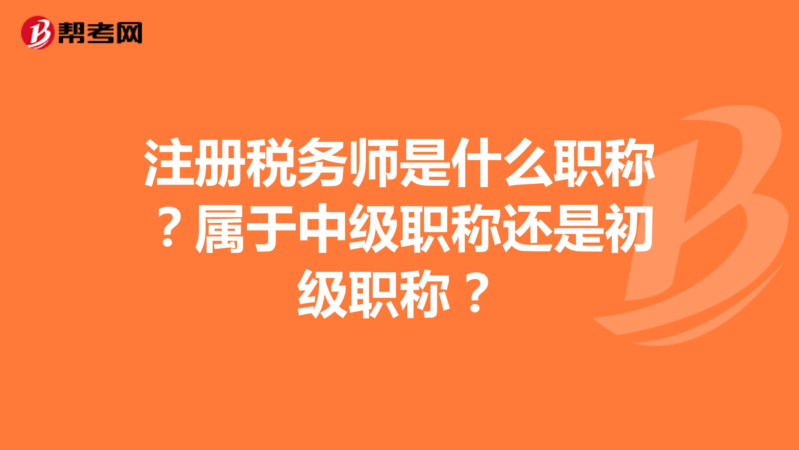 注冊(cè)稅務(wù)師是什么職稱？屬于中級(jí)職稱還是初級(jí)職稱？