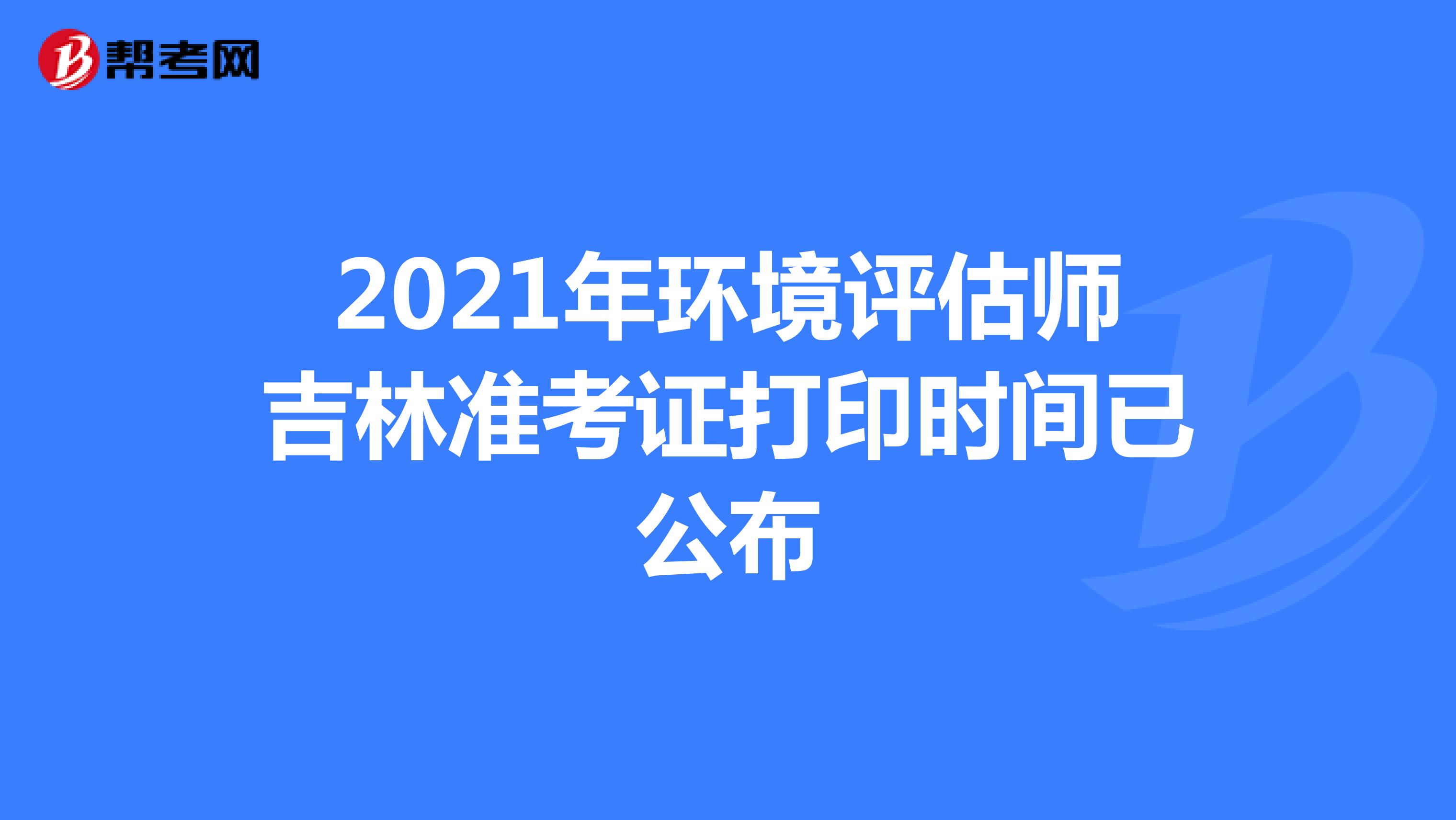 2021年环境评估师吉林准考证打印时间已公布
