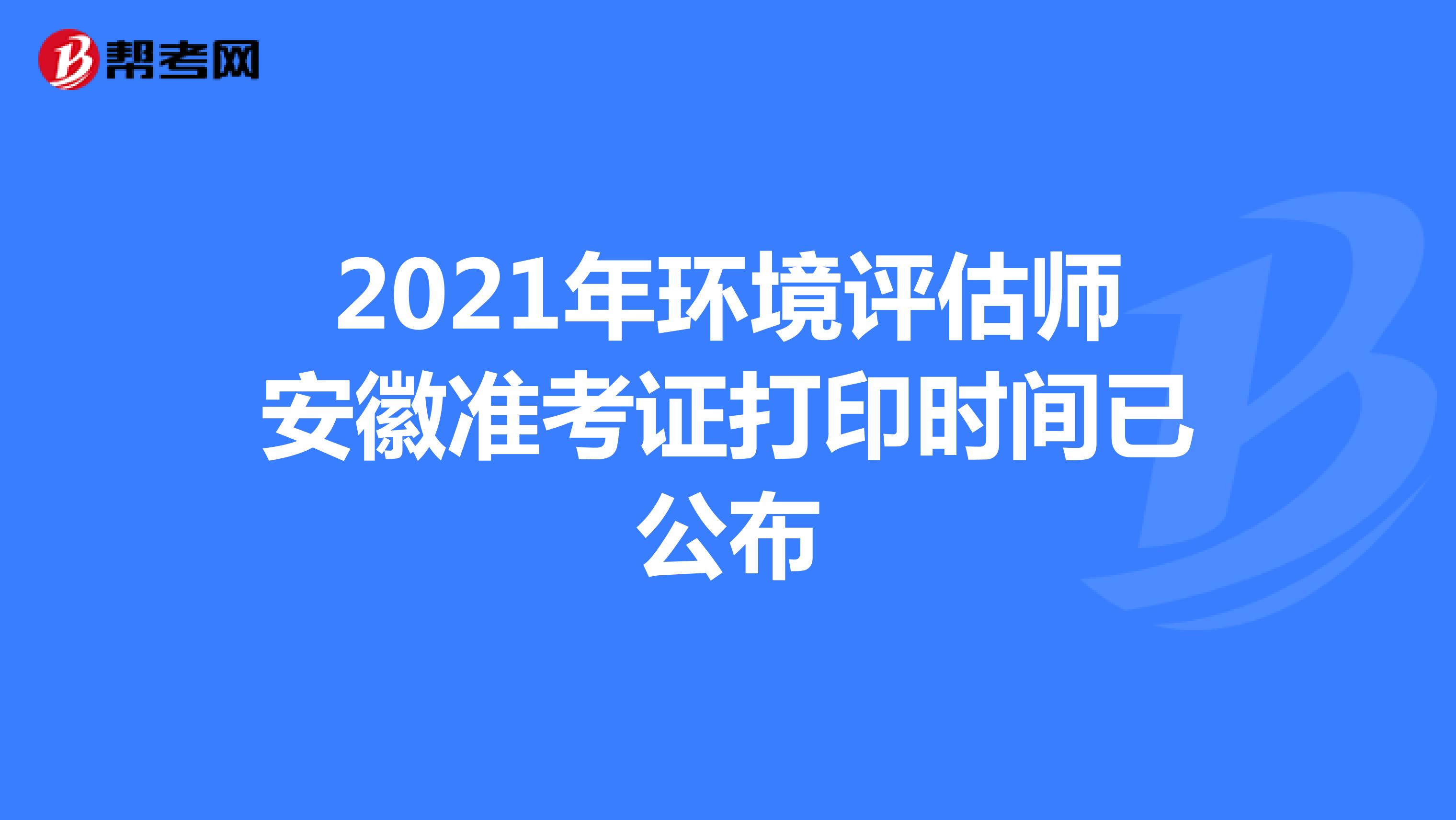 2021年环境评估师安徽准考证打印时间已公布