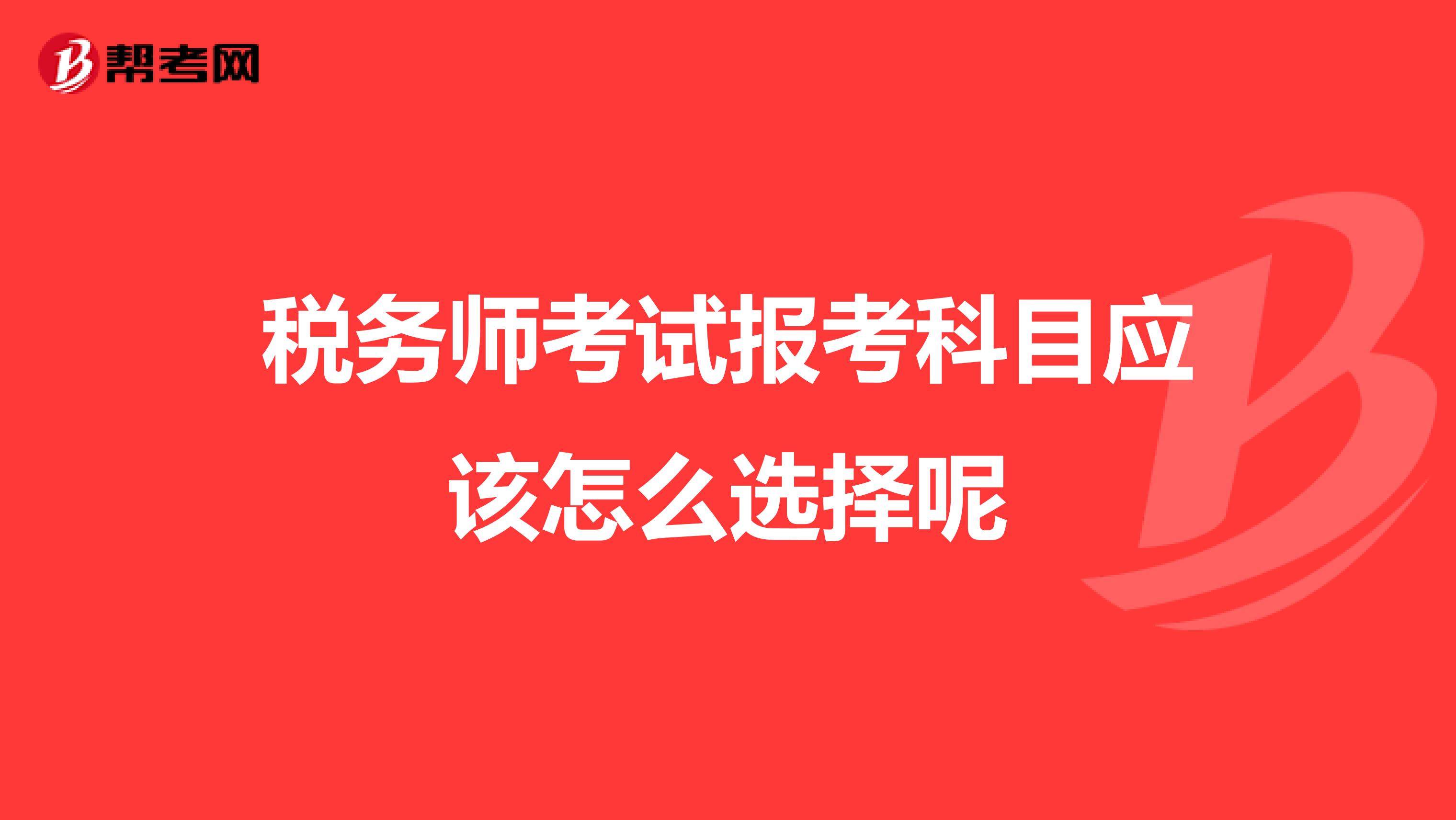 税务师考试报考科目应该怎么选择呢