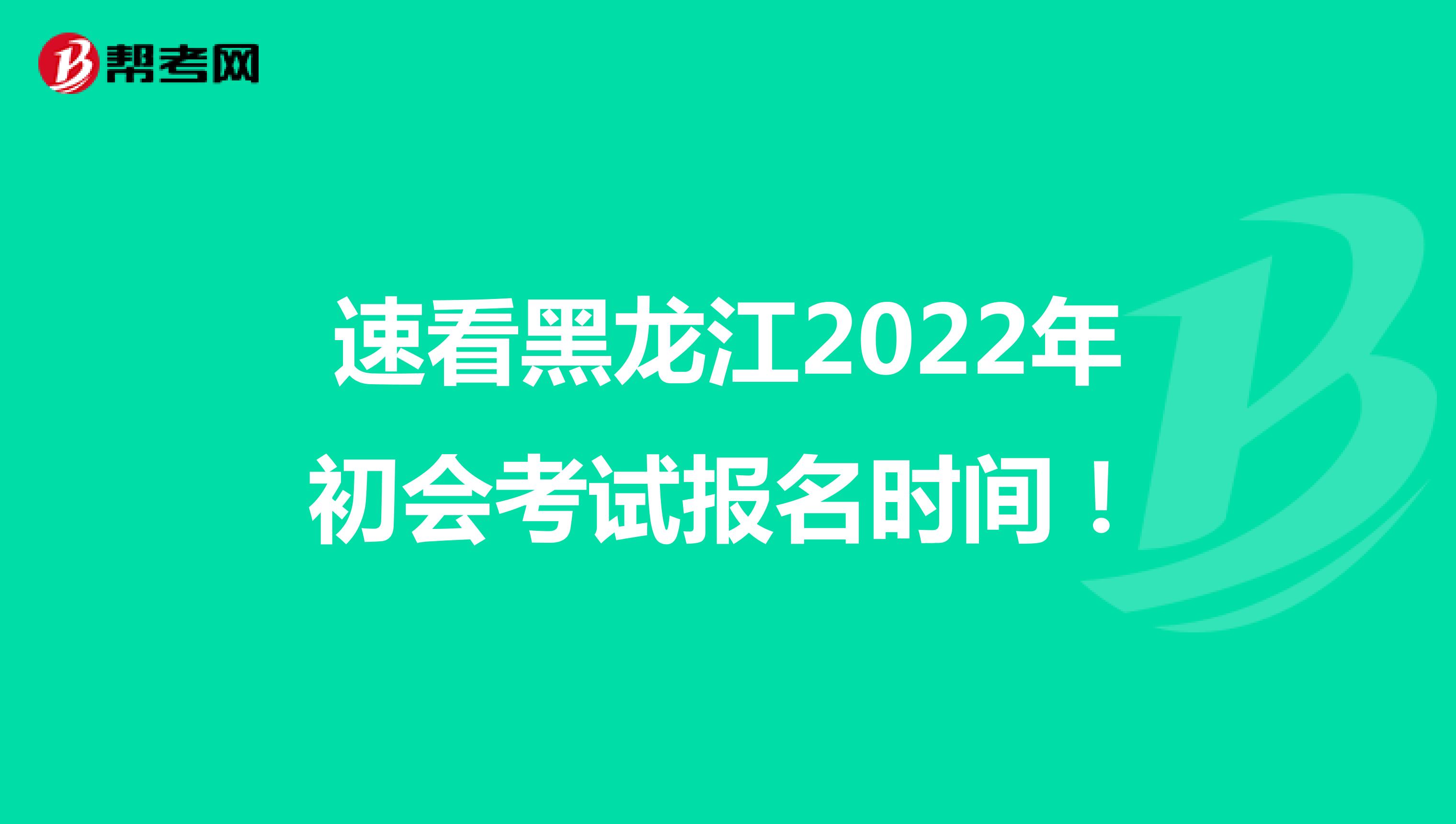 速看黑龙江2022年初会考试报名时间！