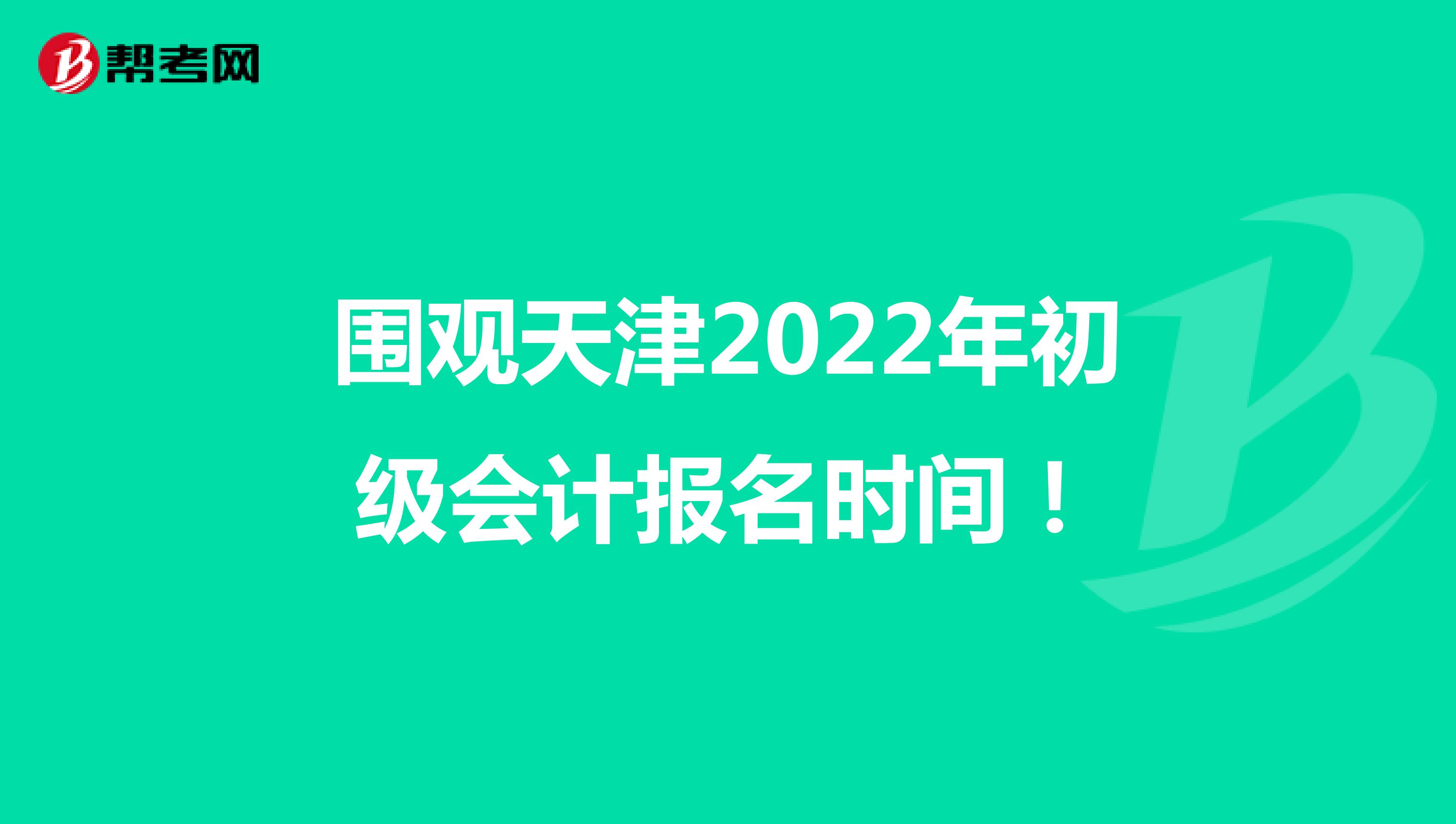 围观天津2022年初级会计报名时间！