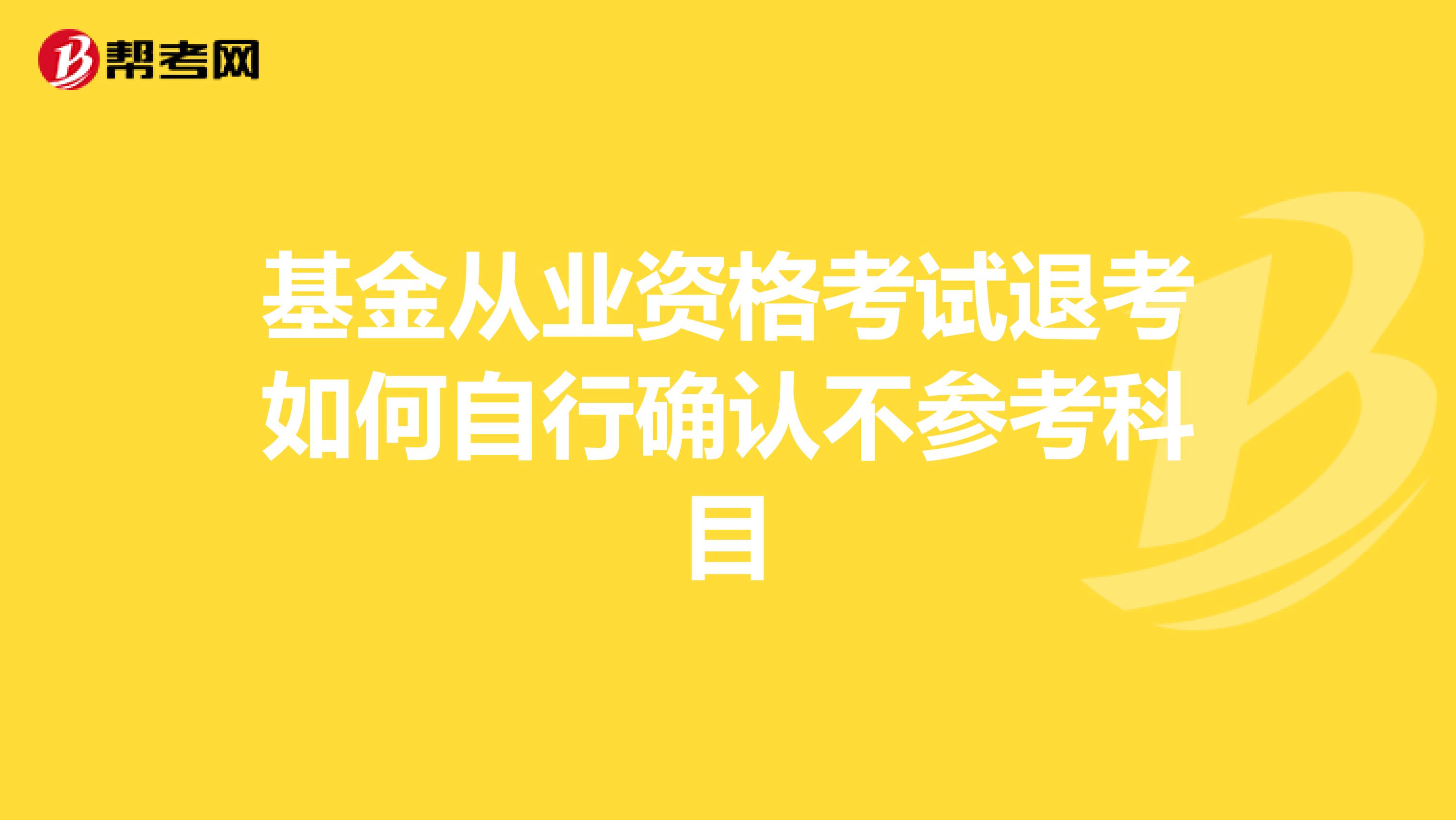 基金从业资格考试退考如何自行确认不参考科目