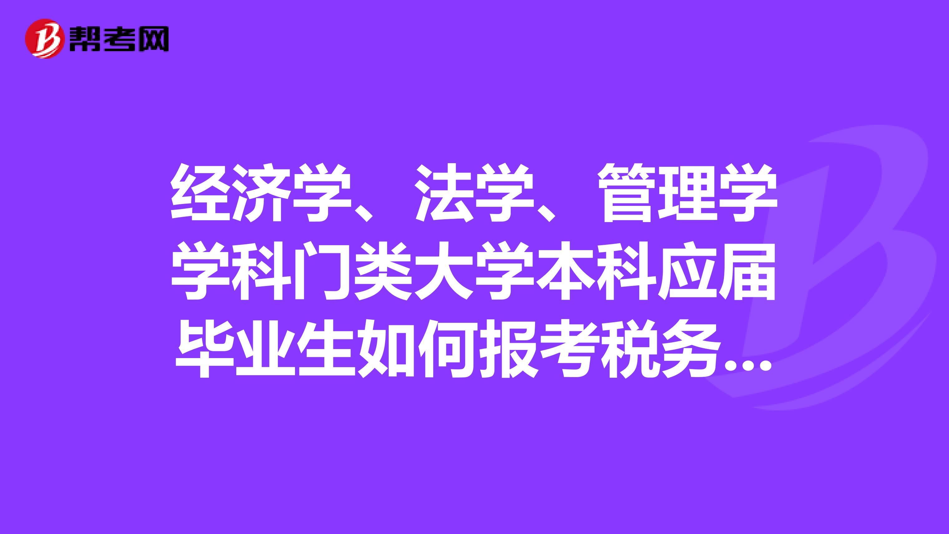 經(jīng)濟學、法學、管理學學科門類大學本科應屆畢業(yè)生如何報考稅務師?