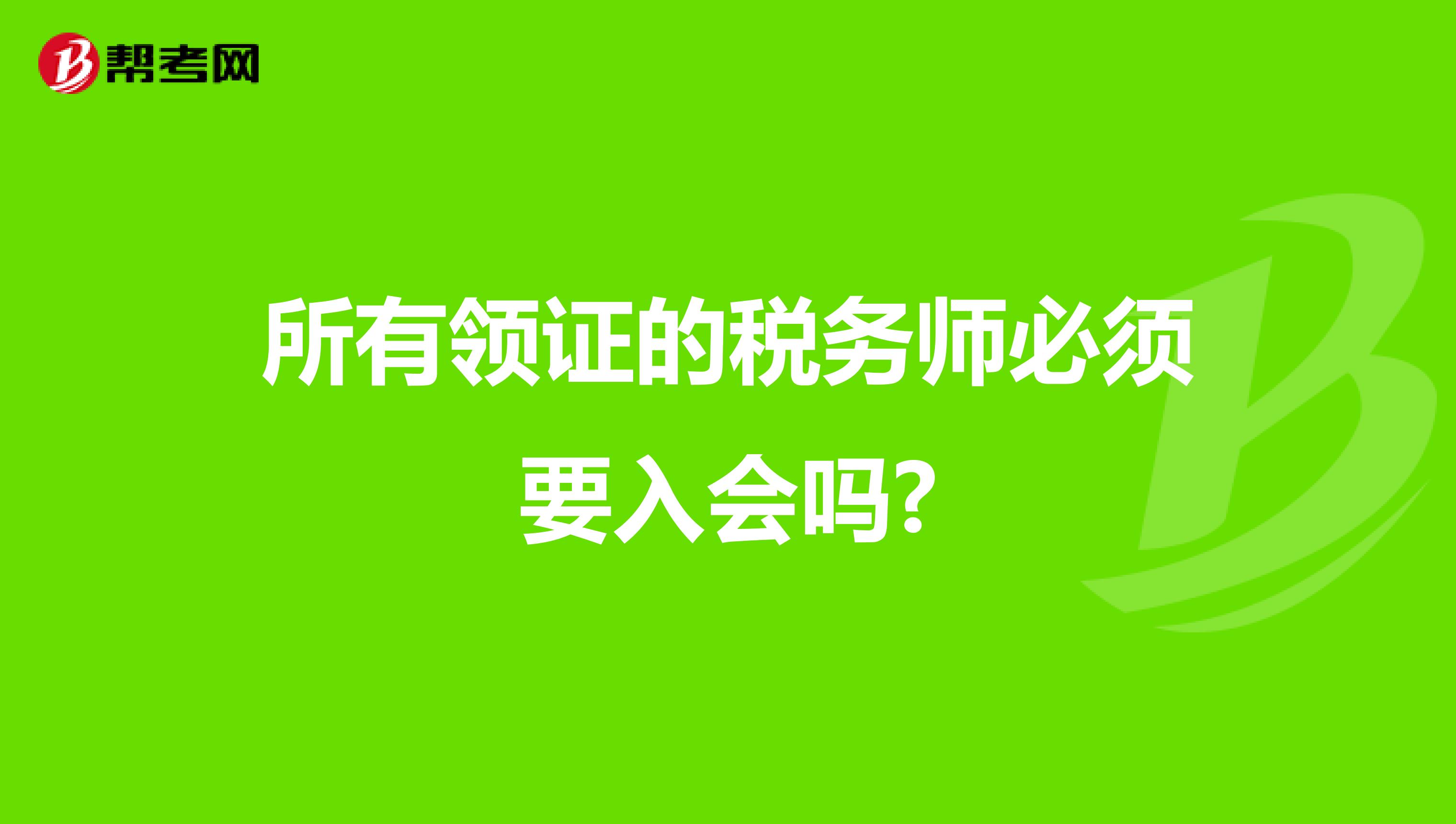 所有领证的税务师必须要入会吗?