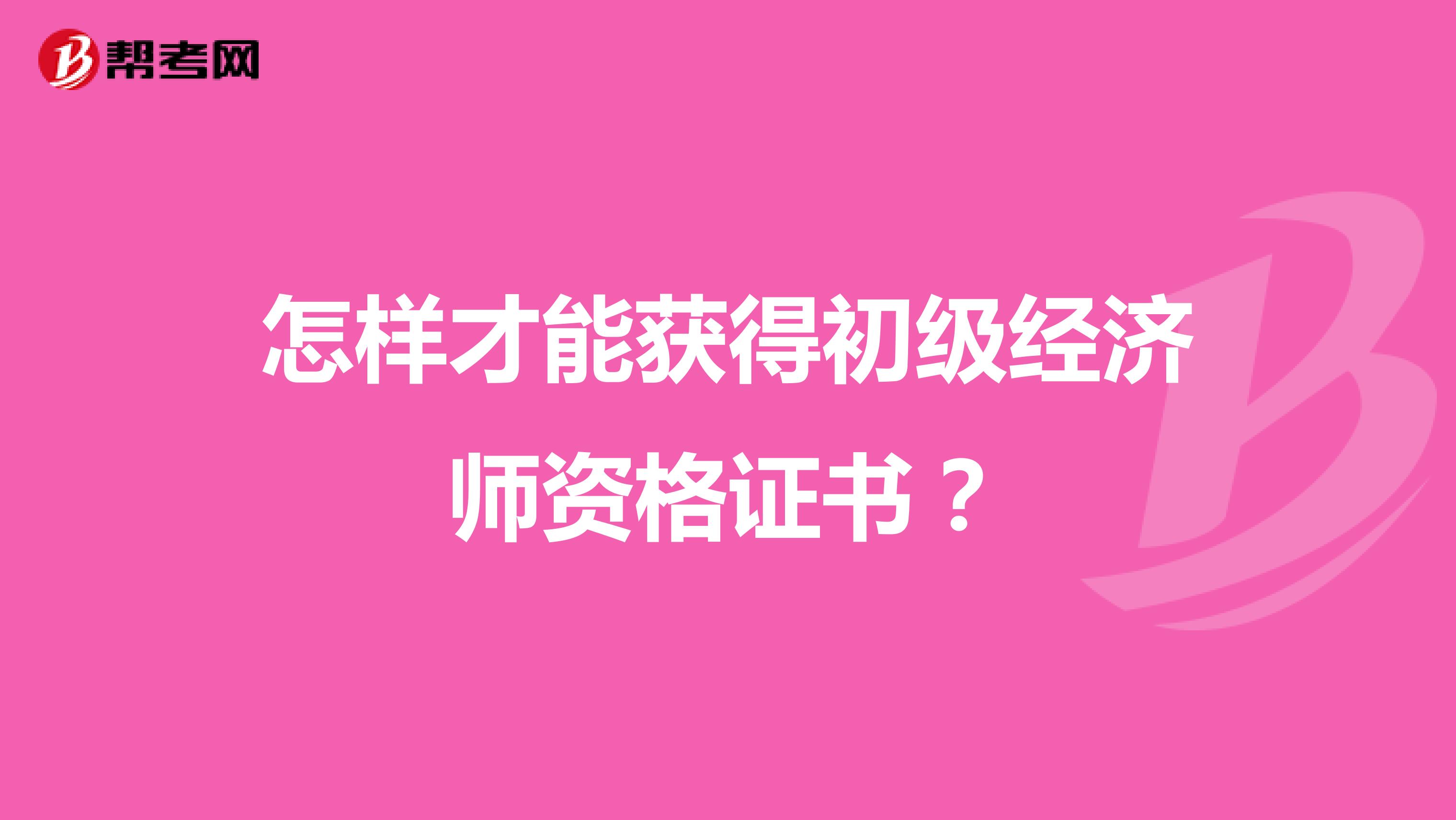 怎样才能获得初级经济师资格证书？