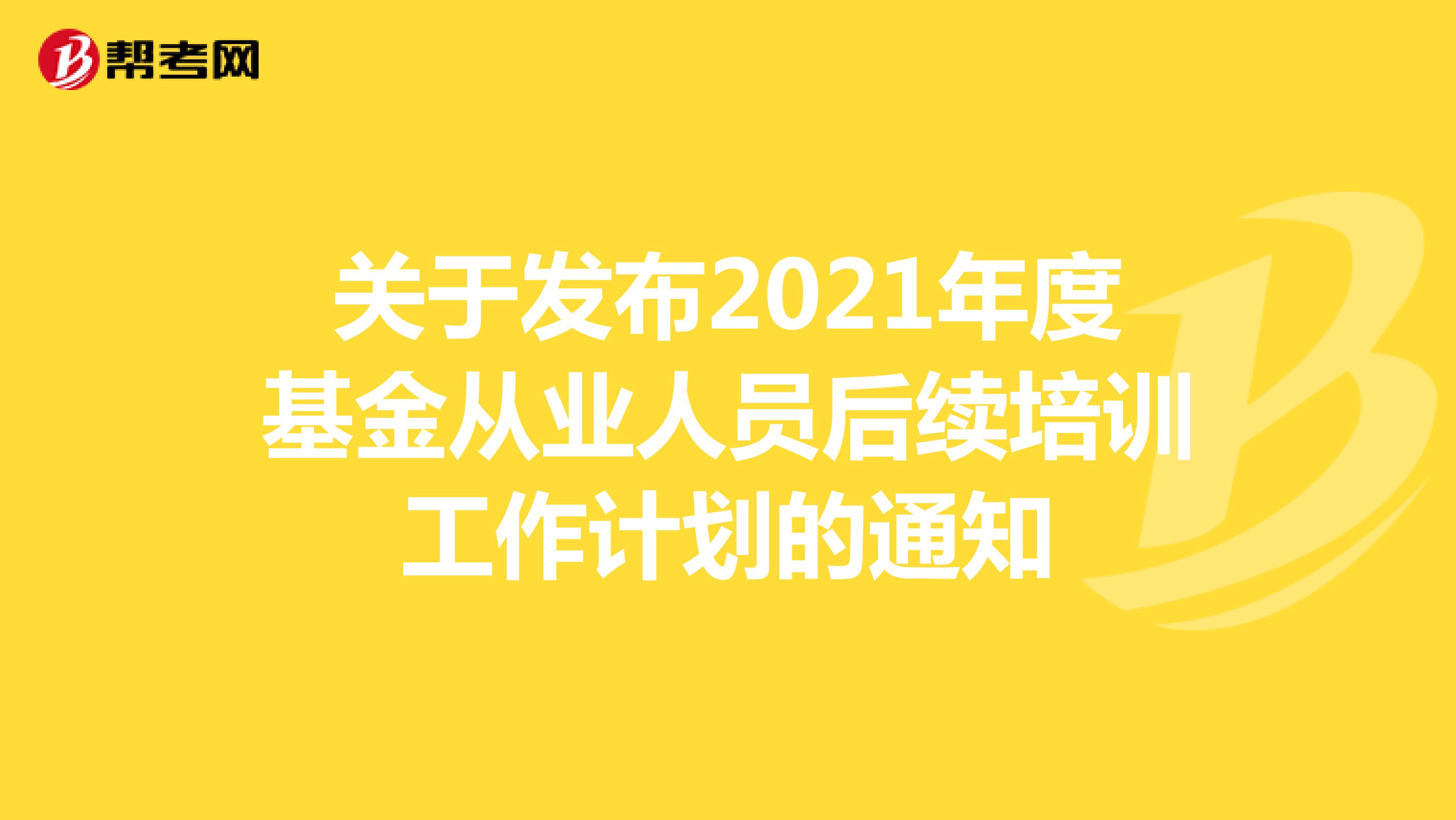 关于发布2021年度基金从业人员后续培训工作计划的通知