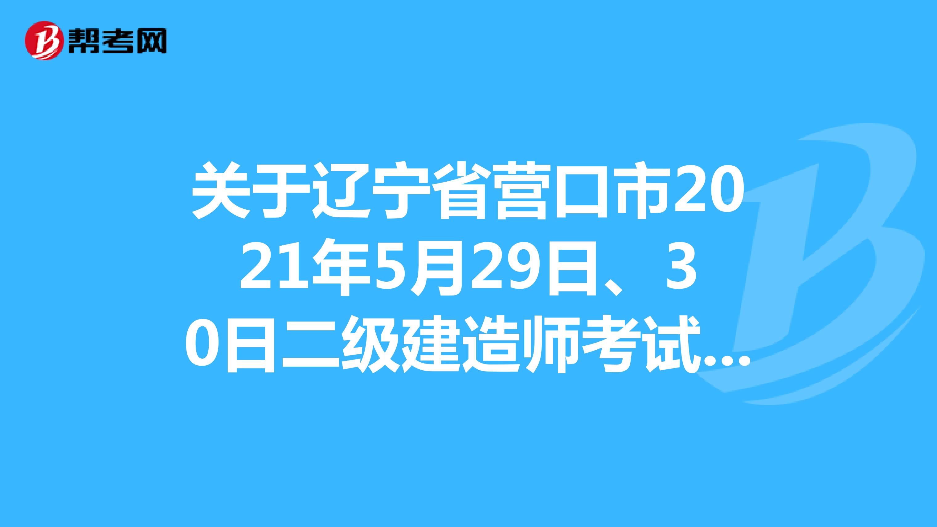 关于辽宁省营口市2021年5月29日、30日二级建造师考试暂停进行的通知